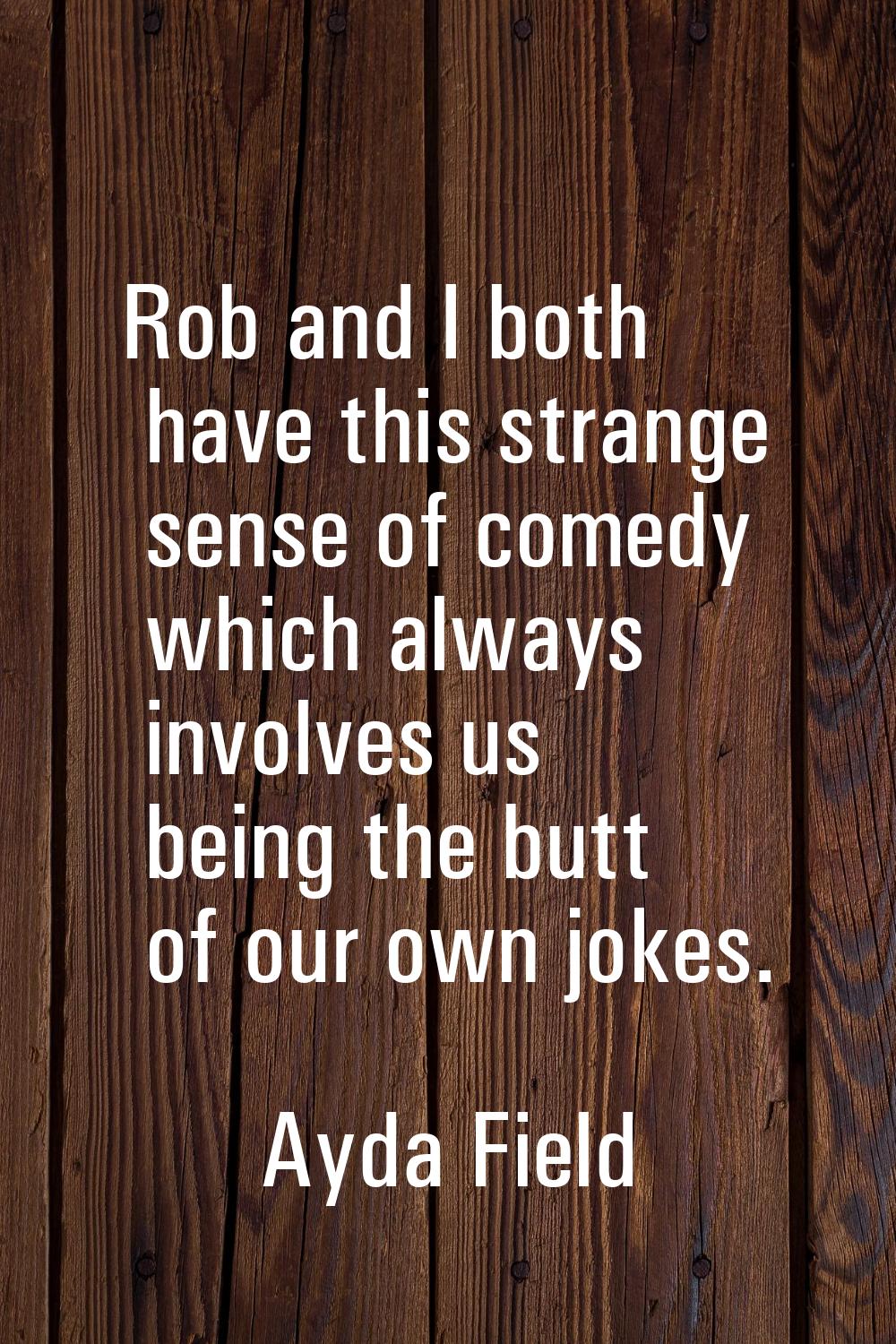 Rob and I both have this strange sense of comedy which always involves us being the butt of our own
