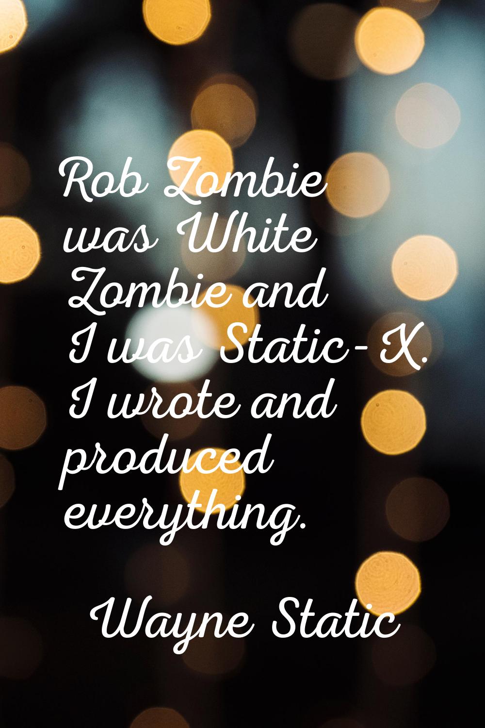 Rob Zombie was White Zombie and I was Static-X. I wrote and produced everything.