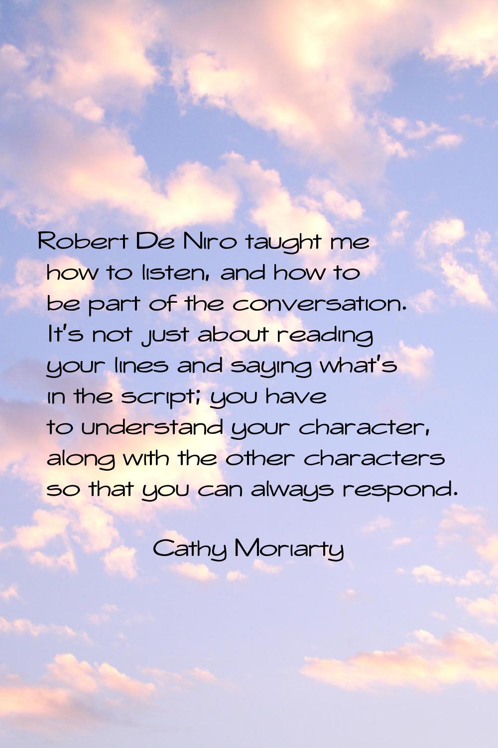 Robert De Niro taught me how to listen, and how to be part of the conversation. It's not just about
