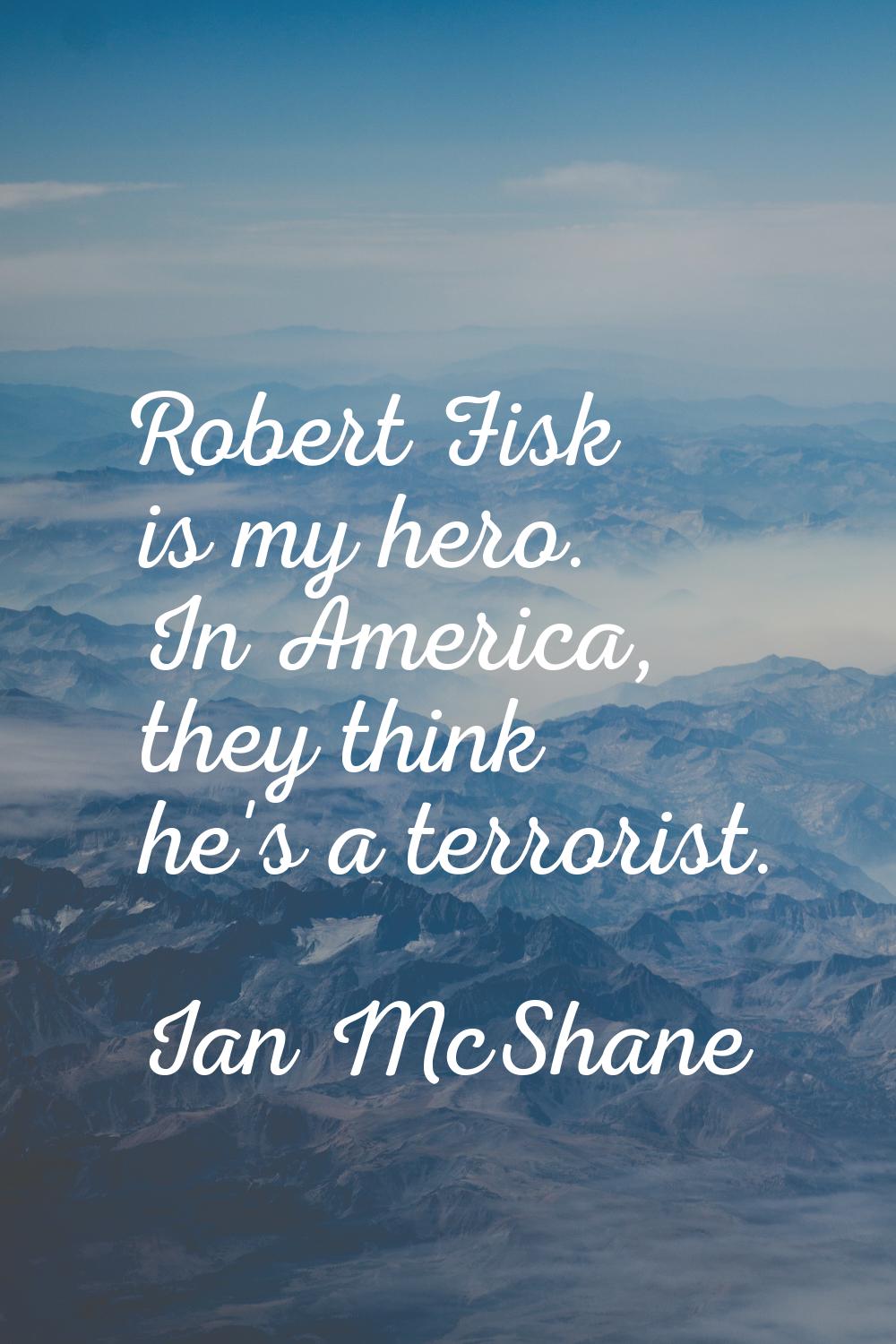Robert Fisk is my hero. In America, they think he's a terrorist.