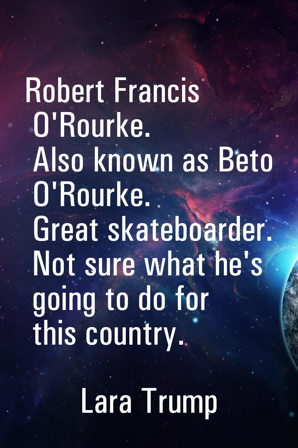 Robert Francis O'Rourke. Also known as Beto O'Rourke. Great skateboarder. Not sure what he's going 