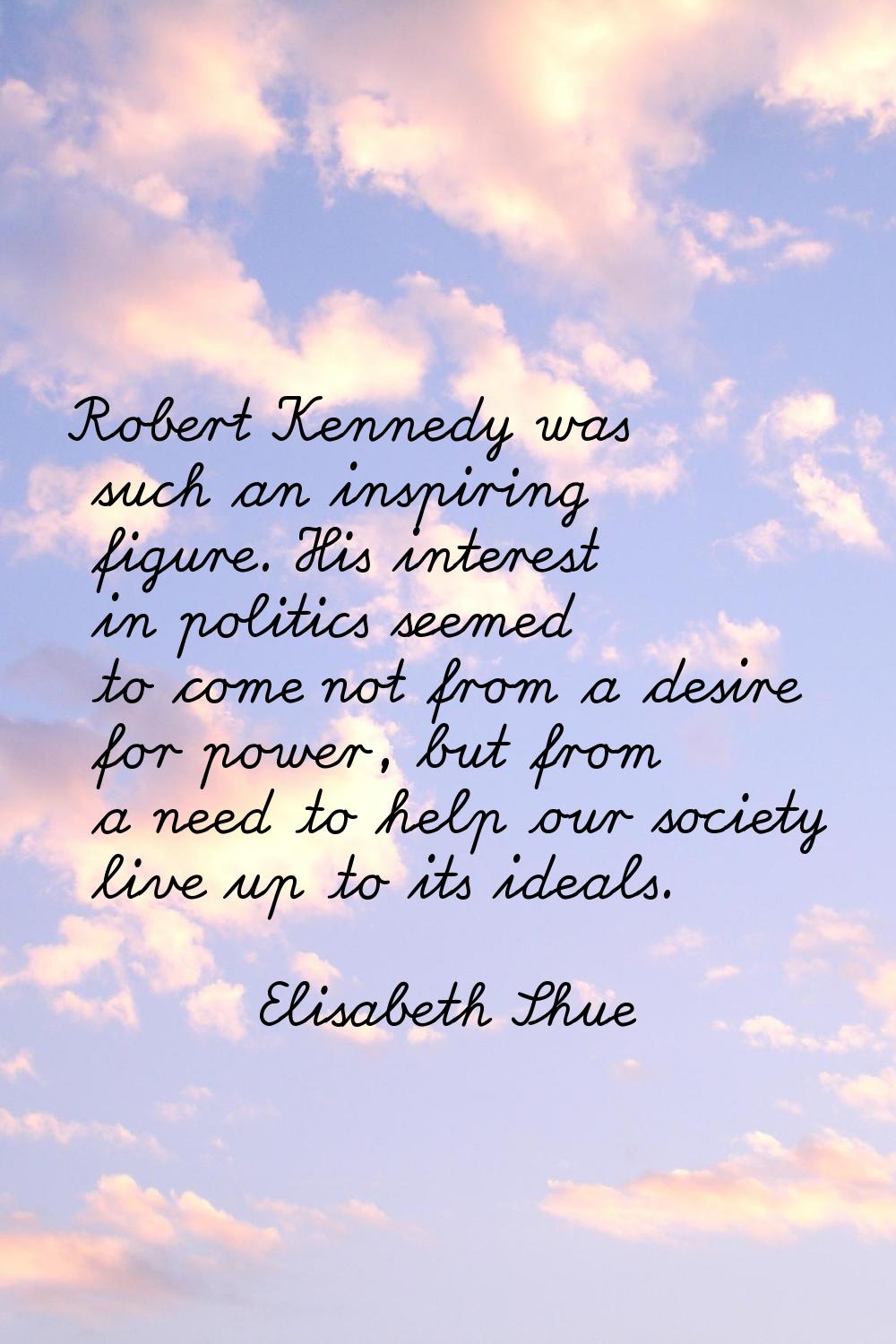 Robert Kennedy was such an inspiring figure. His interest in politics seemed to come not from a des