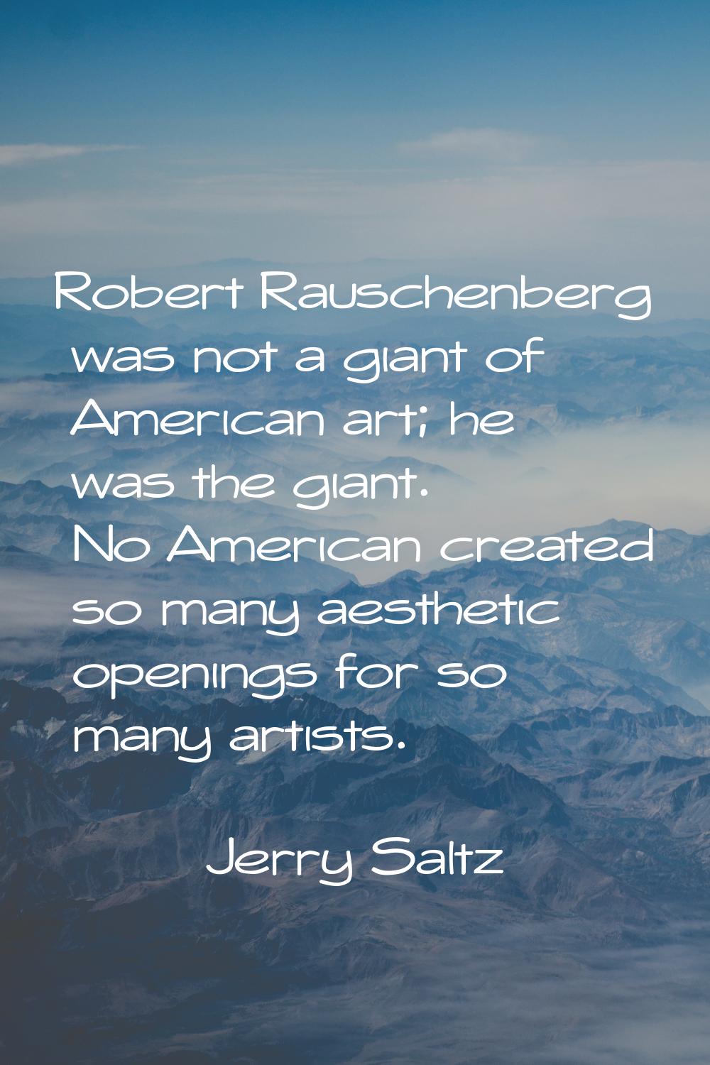 Robert Rauschenberg was not a giant of American art; he was the giant. No American created so many 