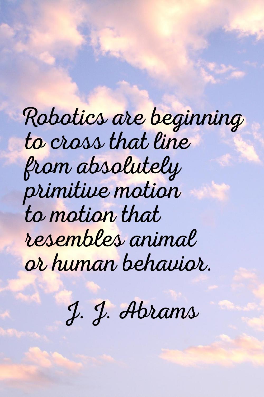 Robotics are beginning to cross that line from absolutely primitive motion to motion that resembles