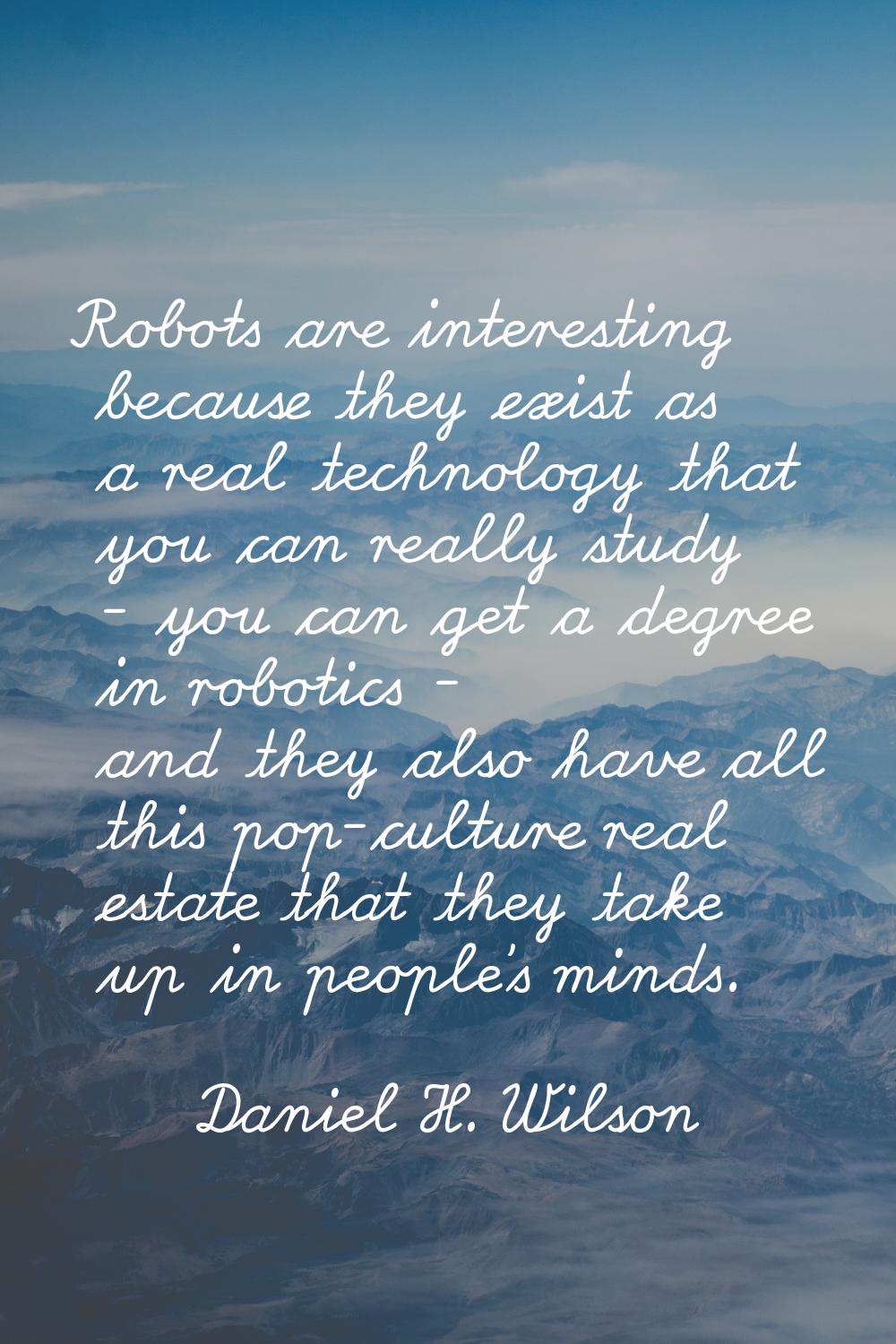 Robots are interesting because they exist as a real technology that you can really study - you can 