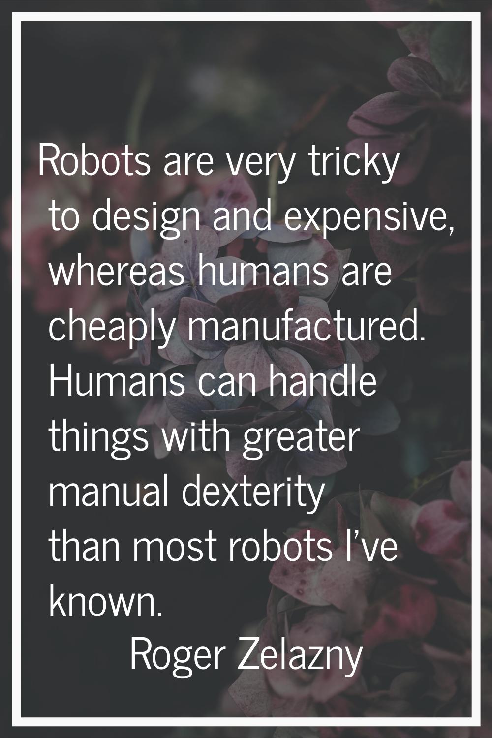 Robots are very tricky to design and expensive, whereas humans are cheaply manufactured. Humans can