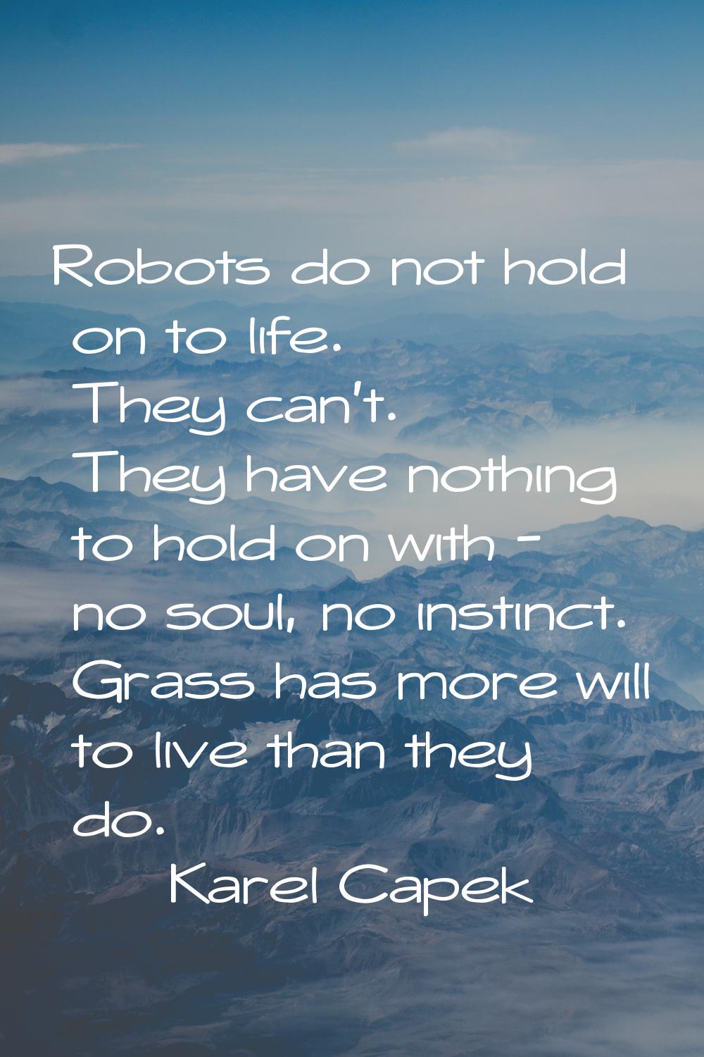 Robots do not hold on to life. They can't. They have nothing to hold on with - no soul, no instinct
