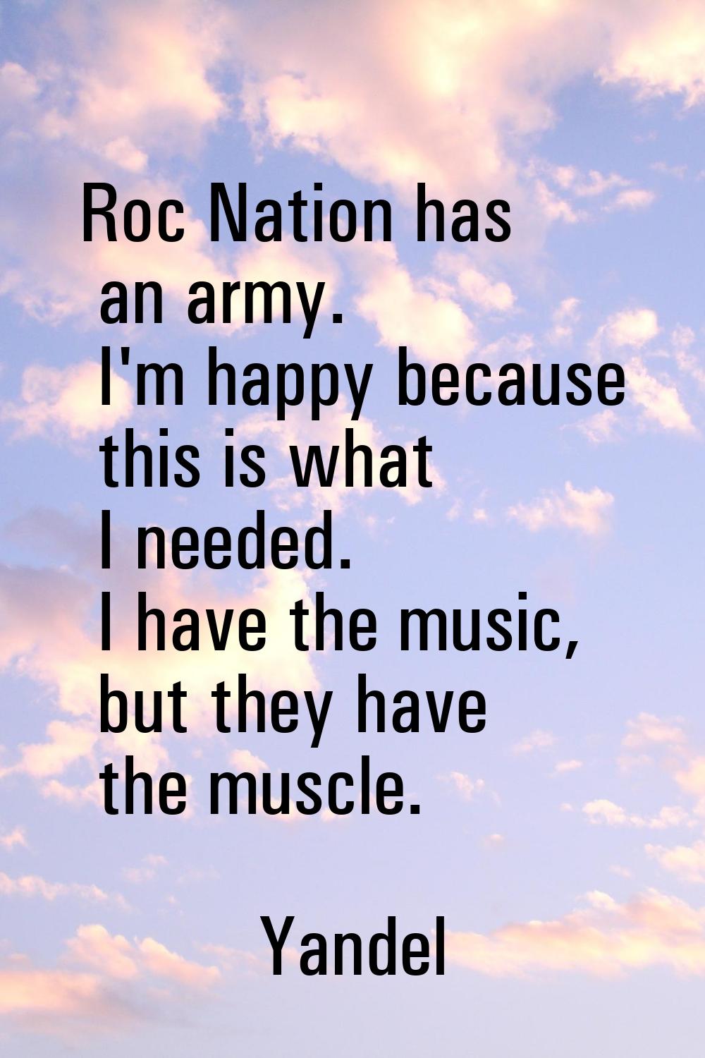 Roc Nation has an army. I'm happy because this is what I needed. I have the music, but they have th
