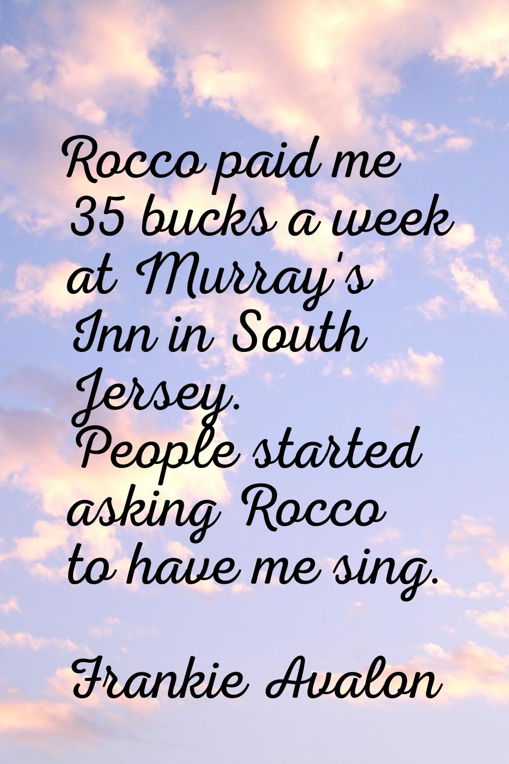 Rocco paid me 35 bucks a week at Murray's Inn in South Jersey. People started asking Rocco to have 