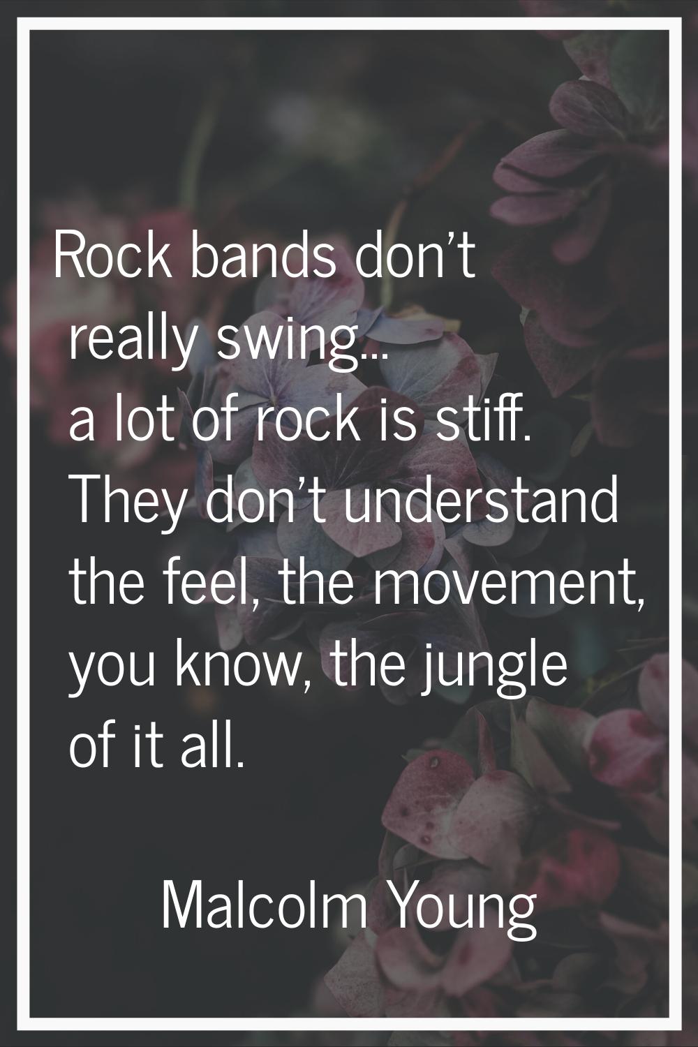 Rock bands don't really swing... a lot of rock is stiff. They don't understand the feel, the moveme