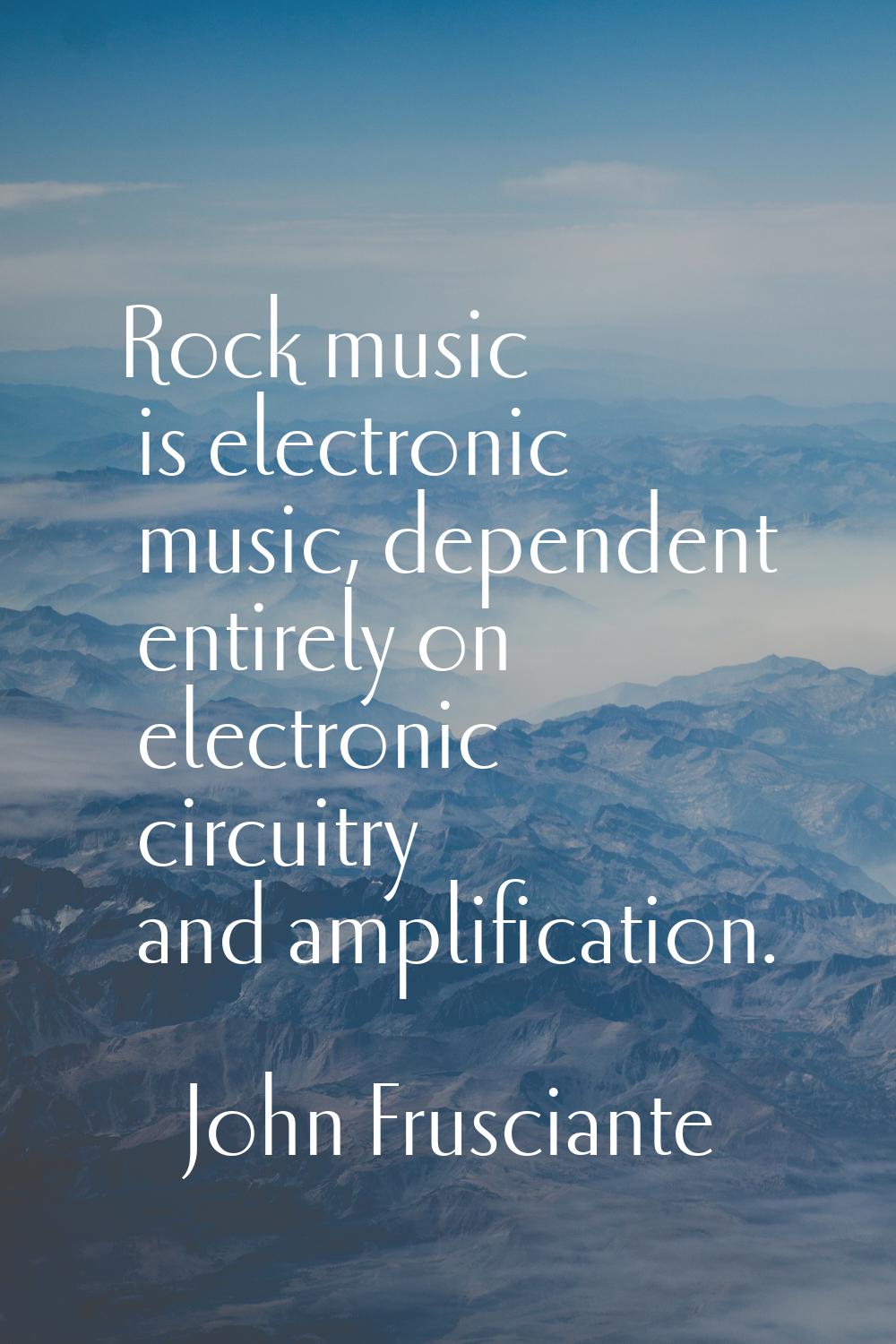 Rock music is electronic music, dependent entirely on electronic circuitry and amplification.