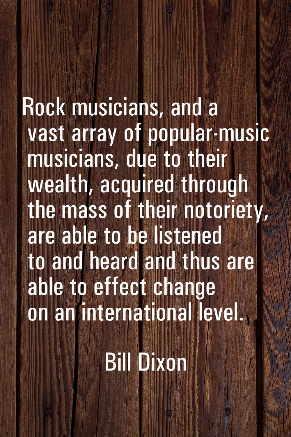 Rock musicians, and a vast array of popular-music musicians, due to their wealth, acquired through 