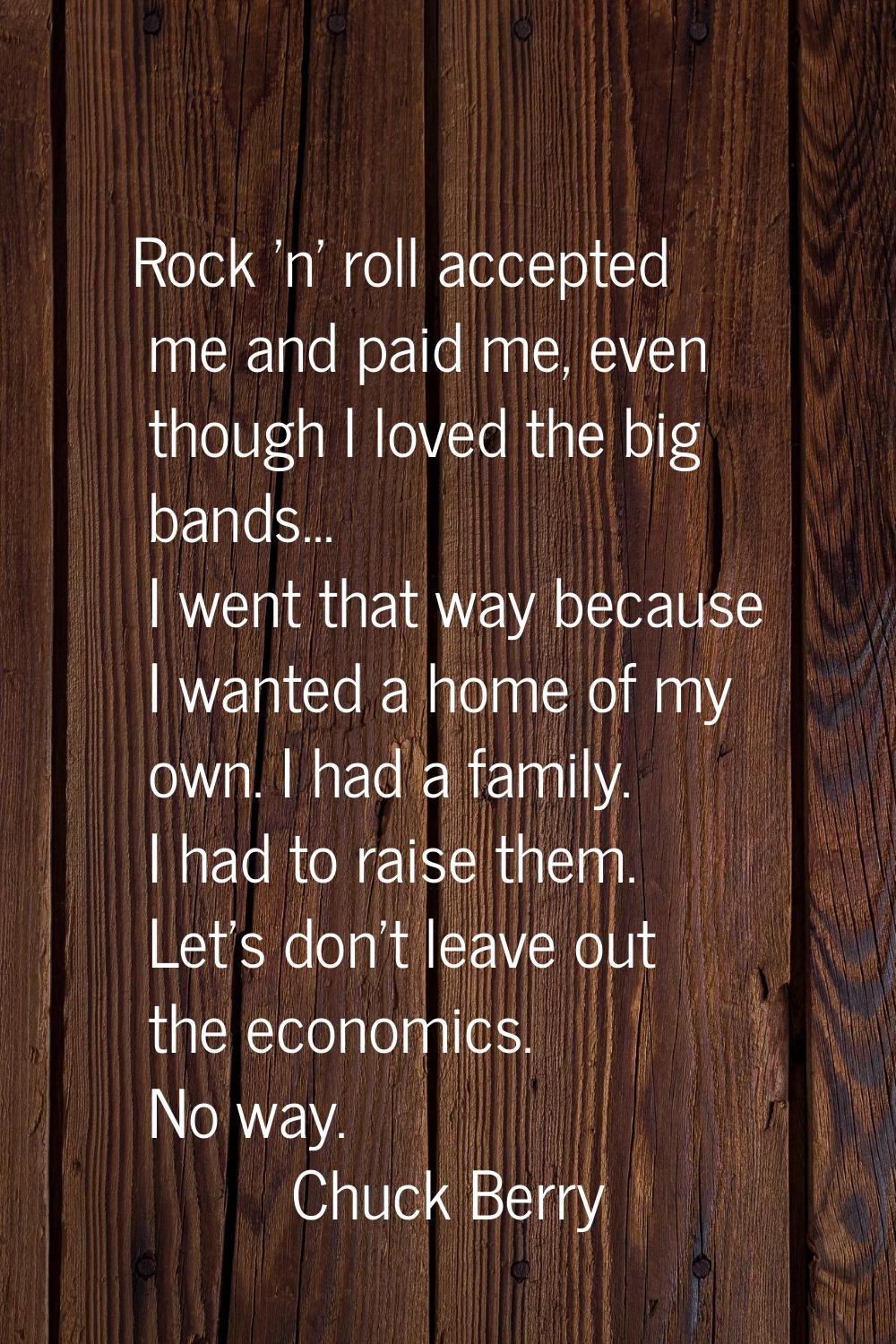Rock 'n' roll accepted me and paid me, even though I loved the big bands... I went that way because