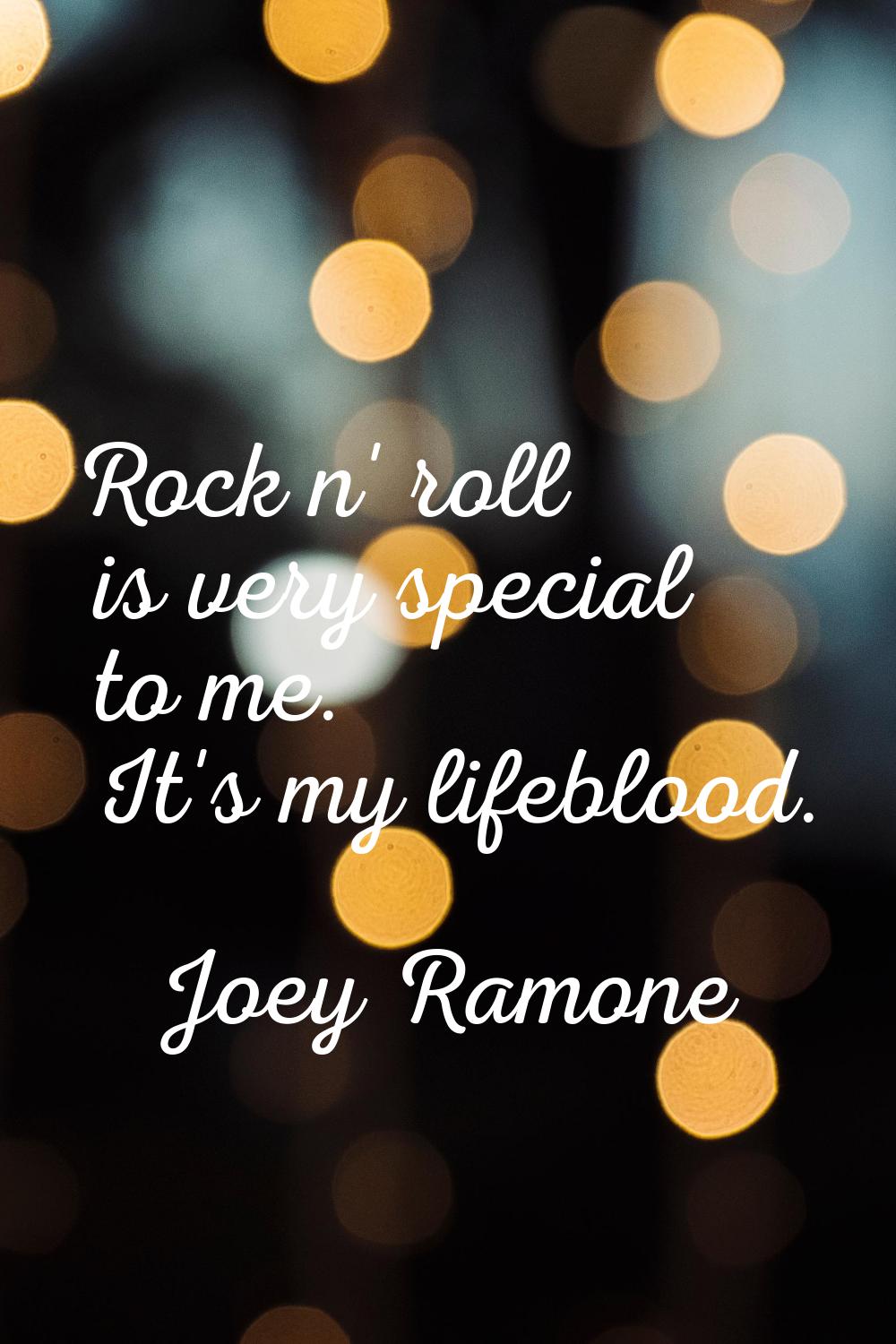 Rock n' roll is very special to me. It's my lifeblood.