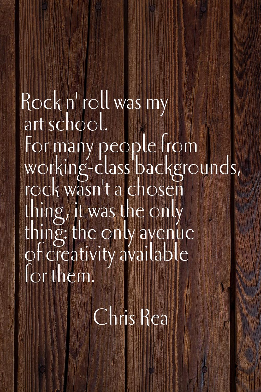 Rock n' roll was my art school. For many people from working-class backgrounds, rock wasn't a chose