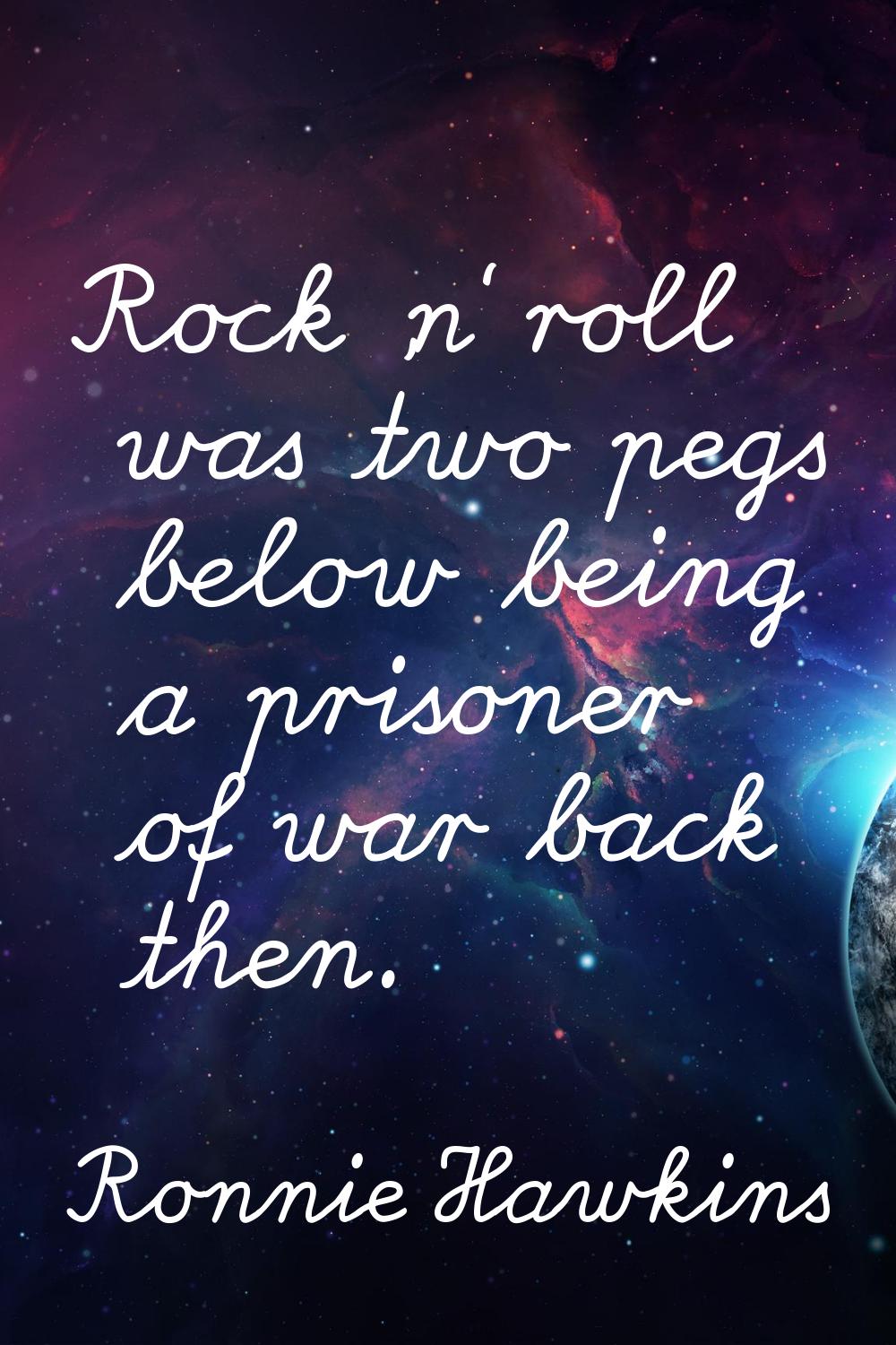 Rock 'n' roll was two pegs below being a prisoner of war back then.