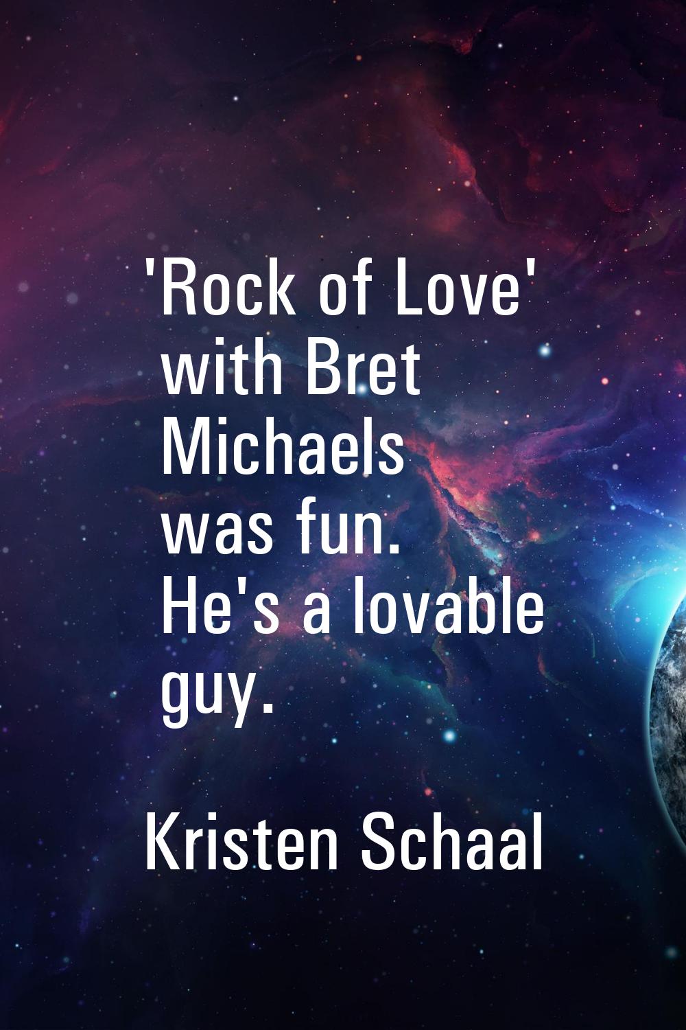 'Rock of Love' with Bret Michaels was fun. He's a lovable guy.