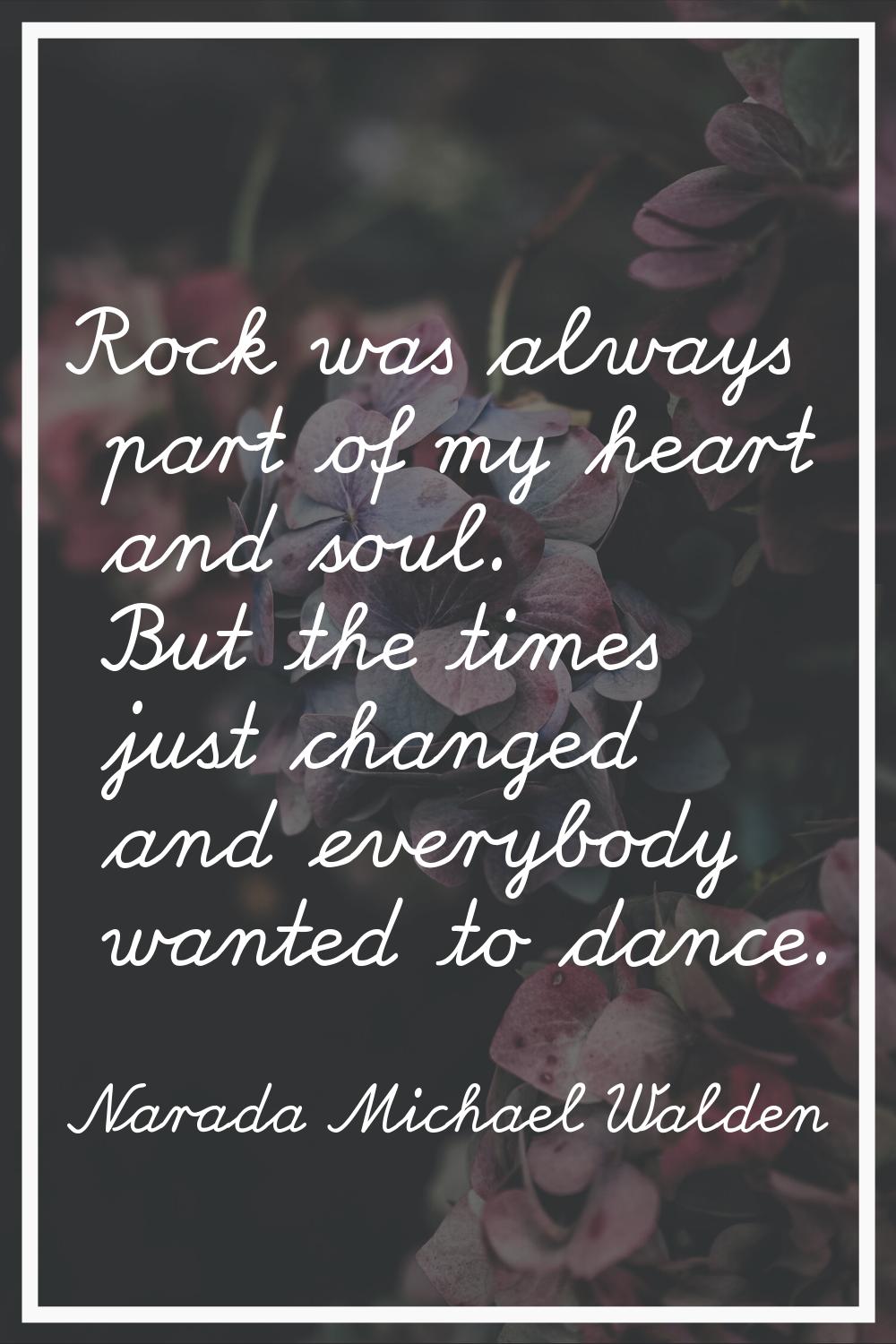 Rock was always part of my heart and soul. But the times just changed and everybody wanted to dance