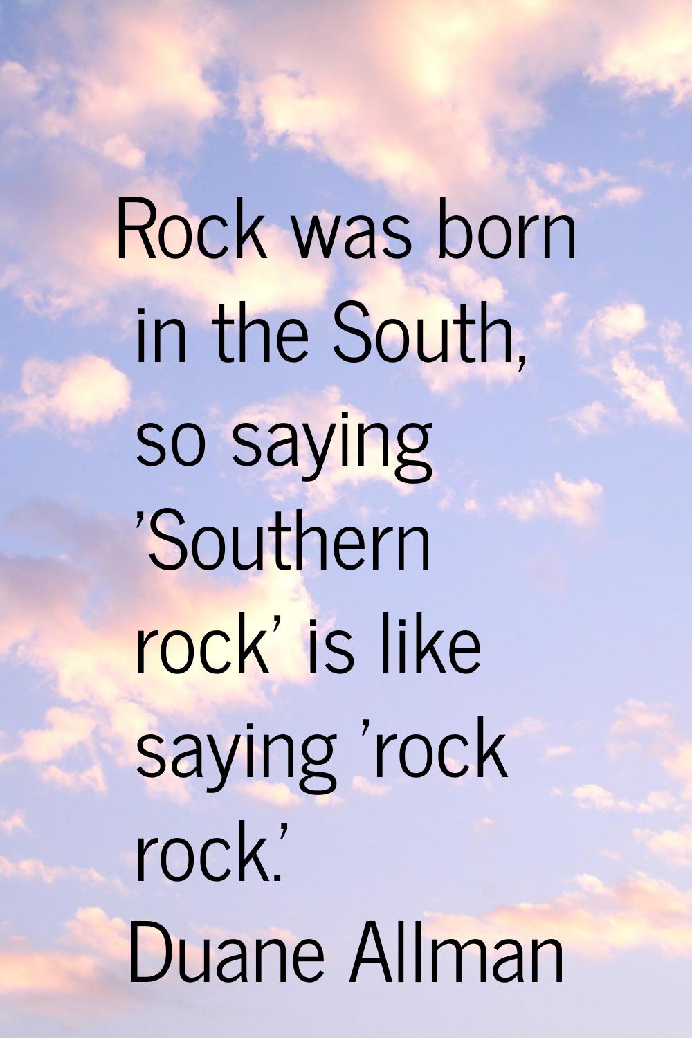 Rock was born in the South, so saying 'Southern rock' is like saying 'rock rock.'