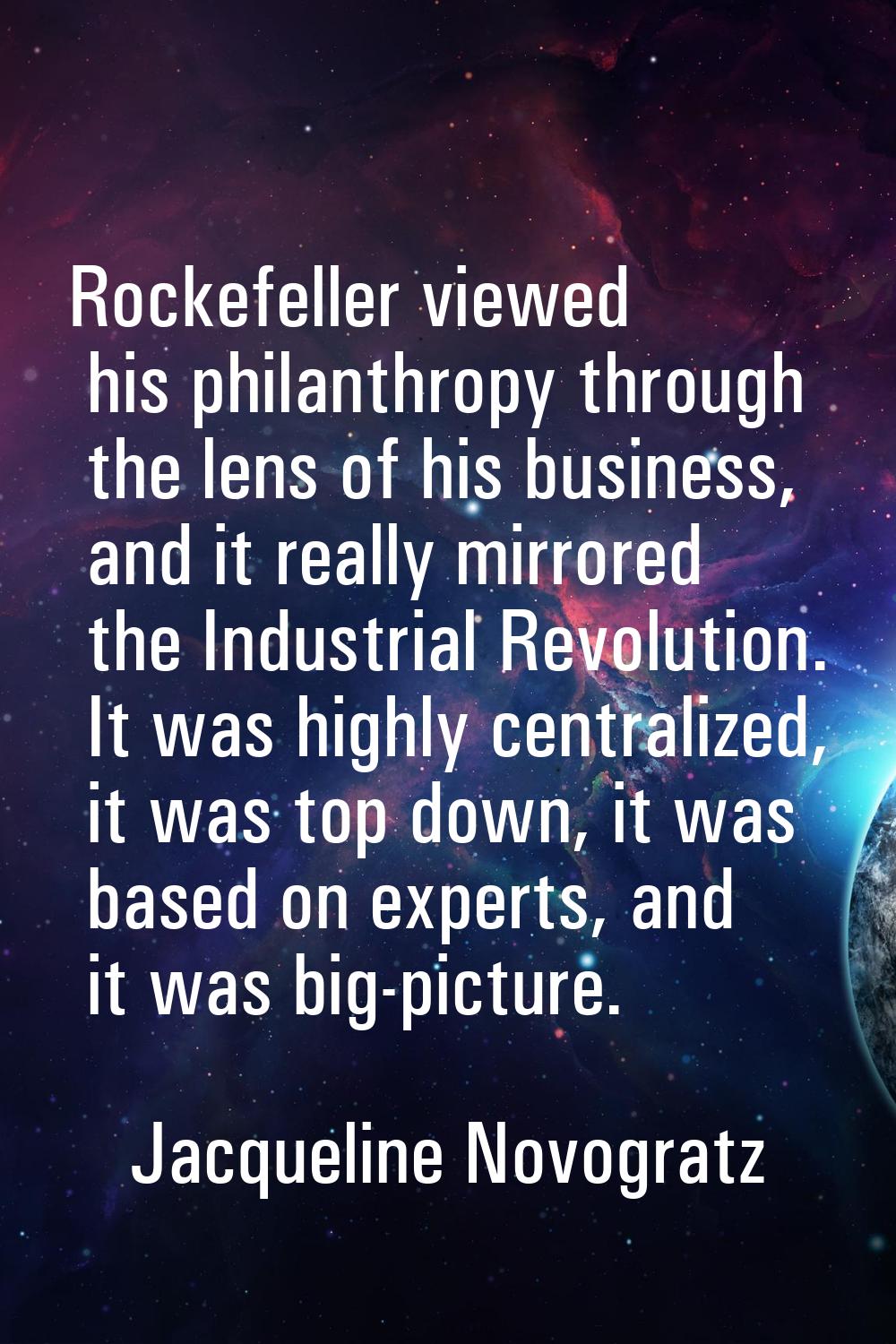 Rockefeller viewed his philanthropy through the lens of his business, and it really mirrored the In