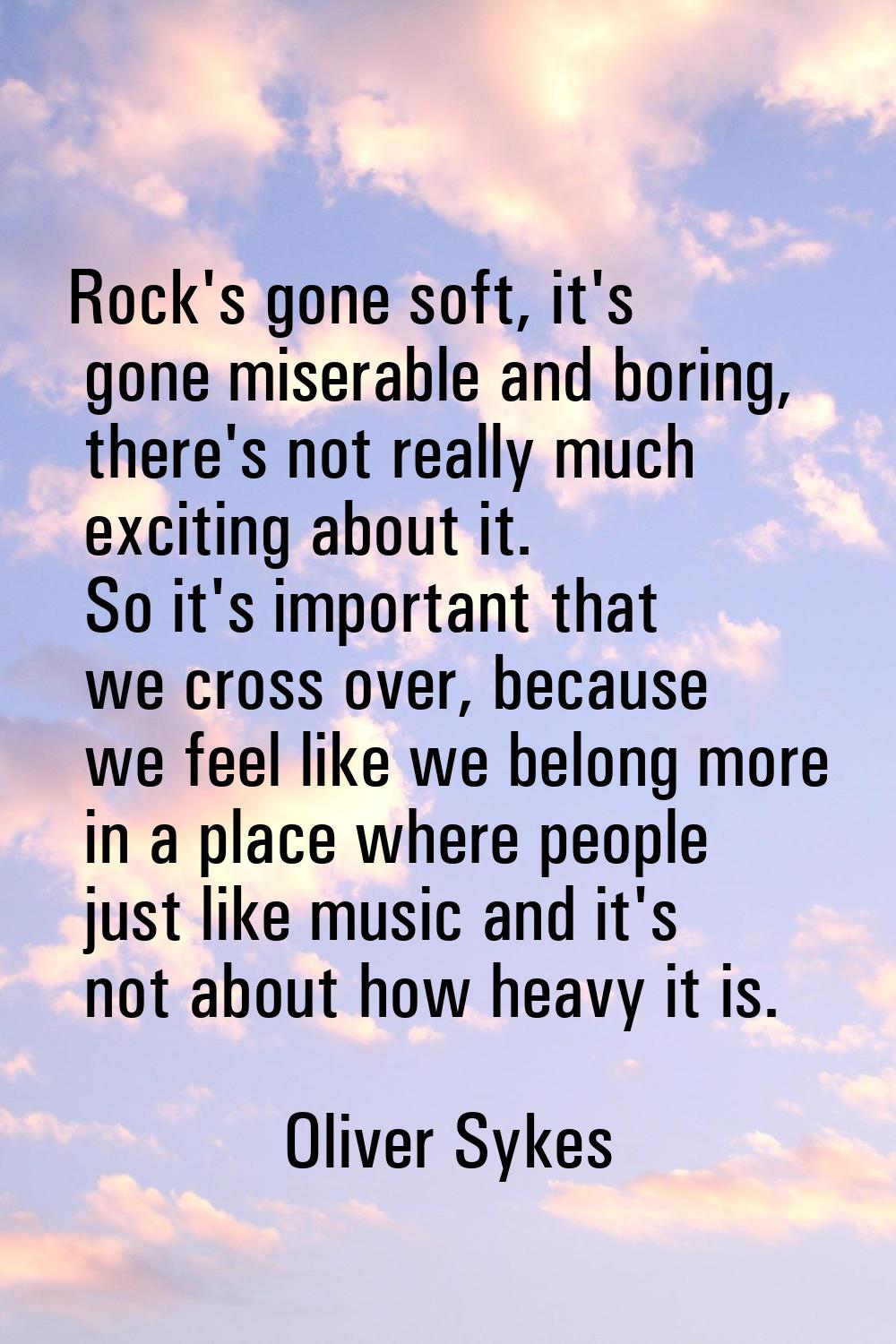 Rock's gone soft, it's gone miserable and boring, there's not really much exciting about it. So it'