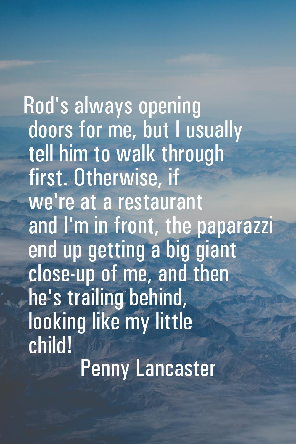 Rod's always opening doors for me, but I usually tell him to walk through first. Otherwise, if we'r