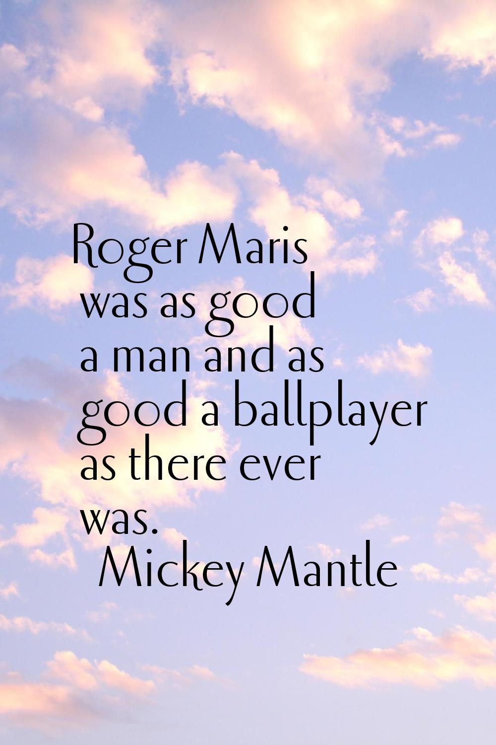 Roger Maris was as good a man and as good a ballplayer as there ever was.