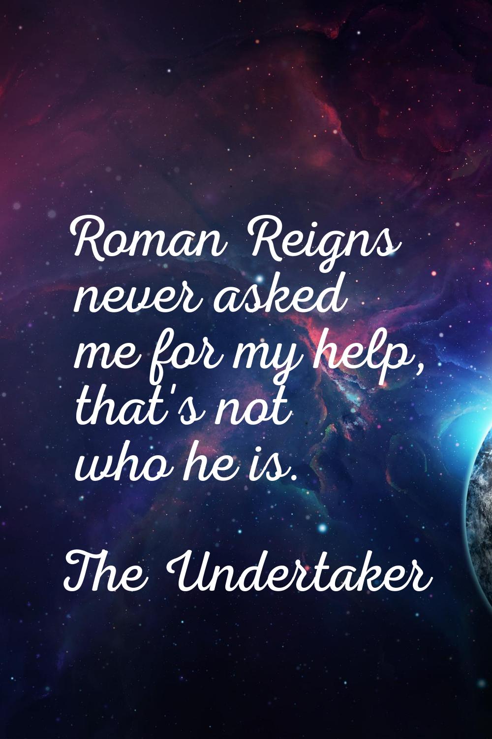 Roman Reigns never asked me for my help, that's not who he is.