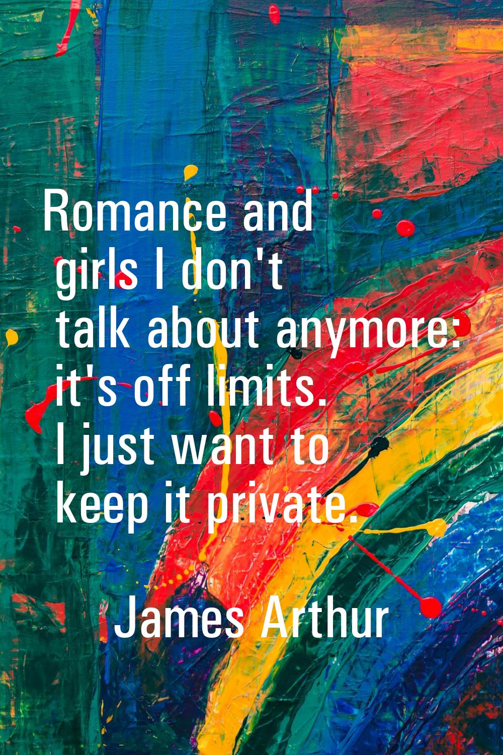 Romance and girls I don't talk about anymore: it's off limits. I just want to keep it private.