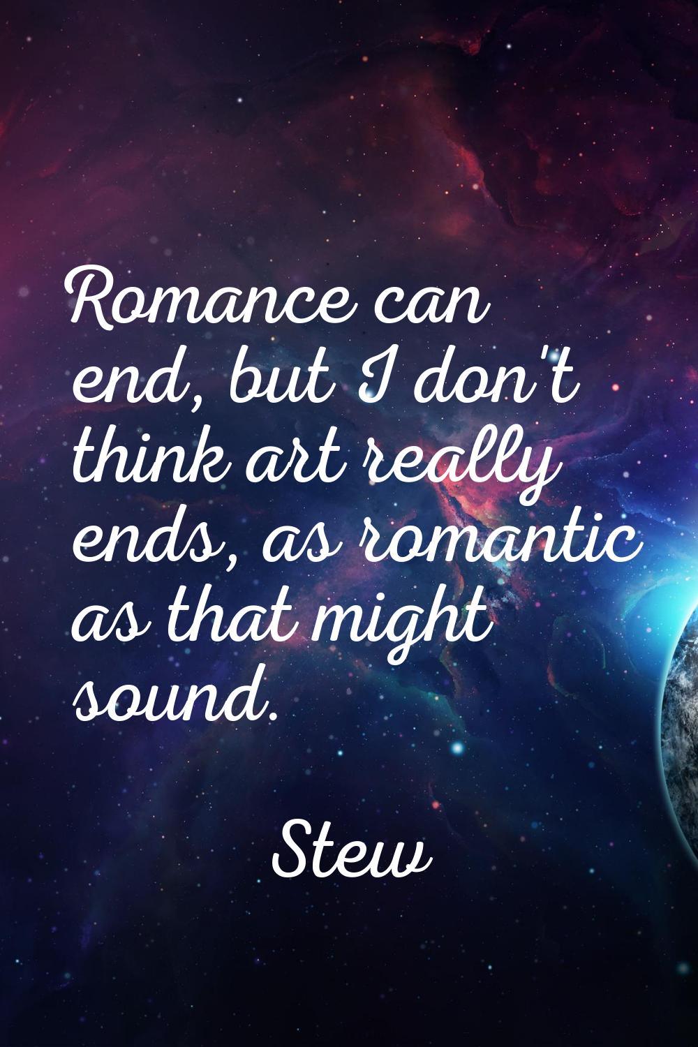 Romance can end, but I don't think art really ends, as romantic as that might sound.