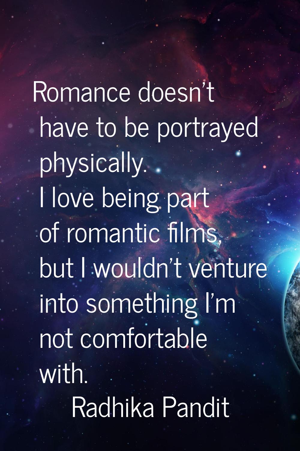 Romance doesn't have to be portrayed physically. I love being part of romantic films, but I wouldn'