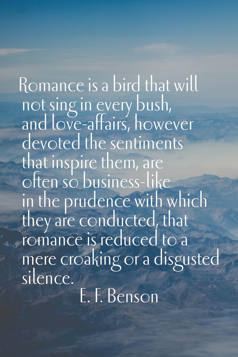 Romance is a bird that will not sing in every bush, and love-affairs, however devoted the sentiment