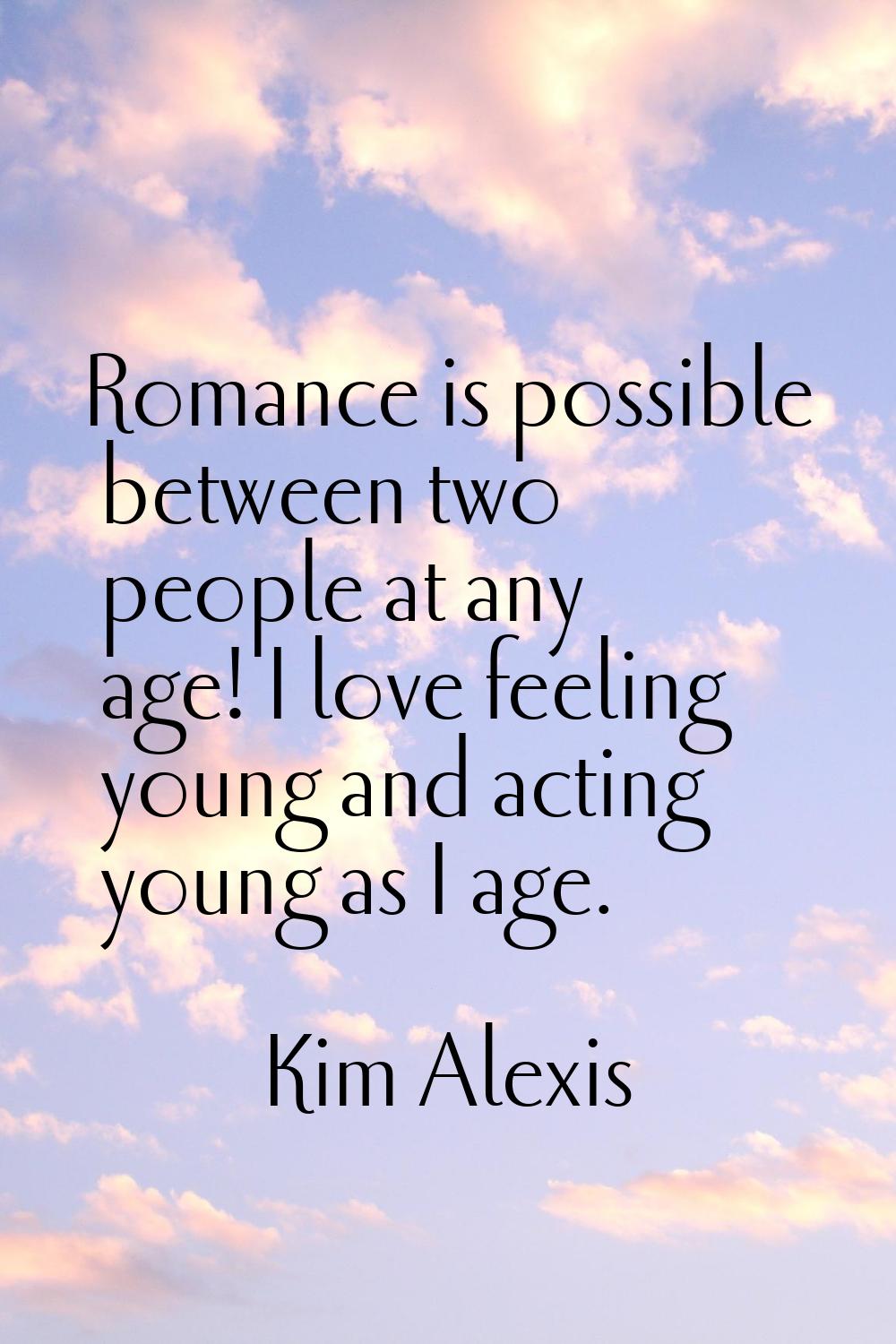 Romance is possible between two people at any age! I love feeling young and acting young as I age.