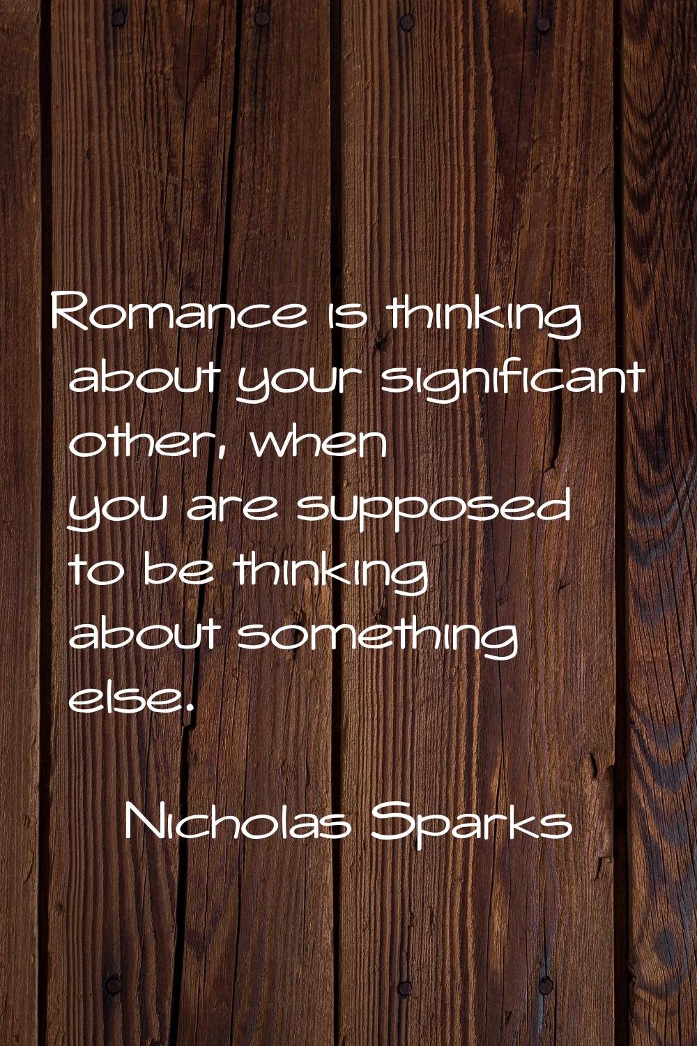 Romance is thinking about your significant other, when you are supposed to be thinking about someth