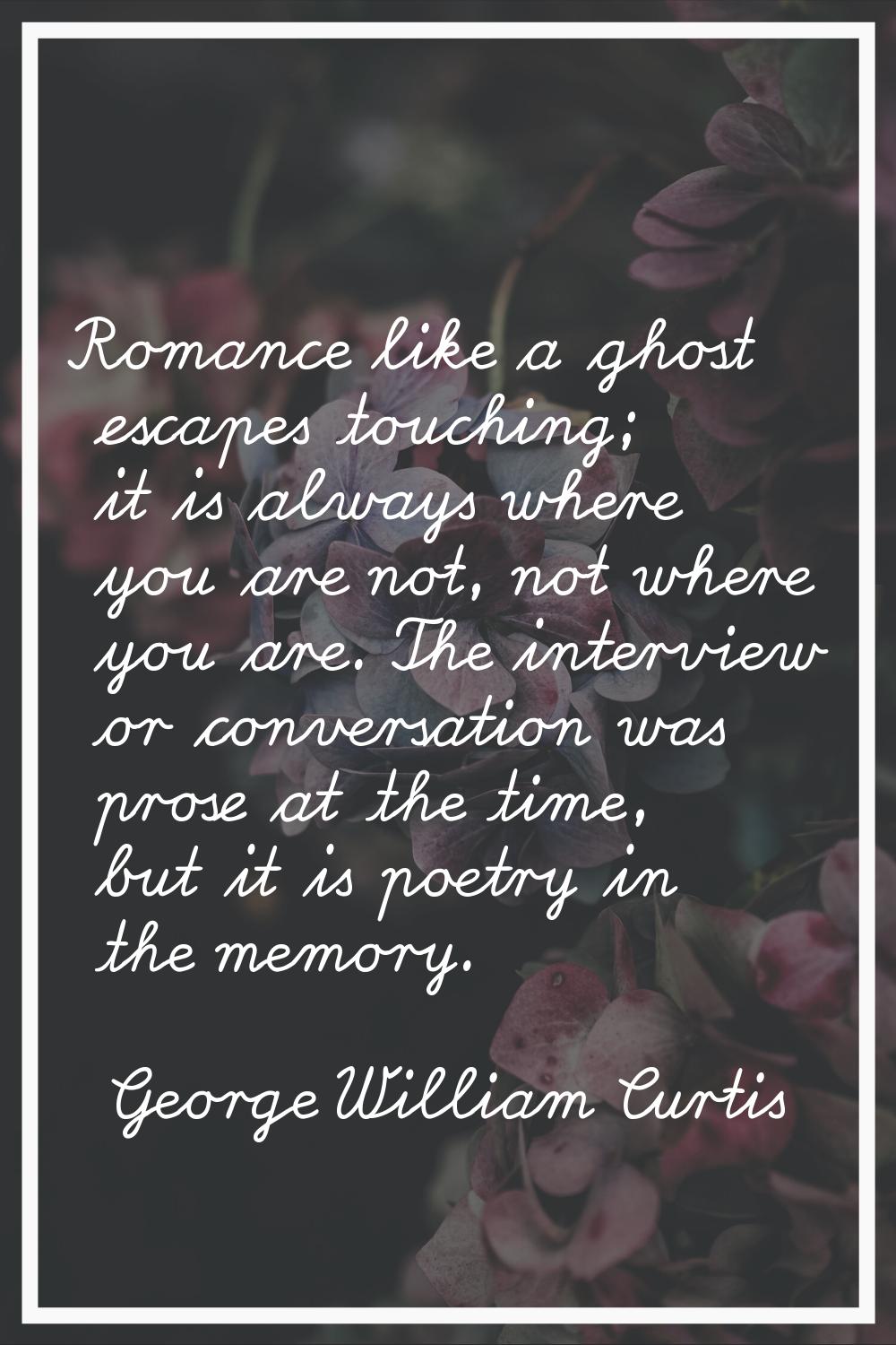 Romance like a ghost escapes touching; it is always where you are not, not where you are. The inter