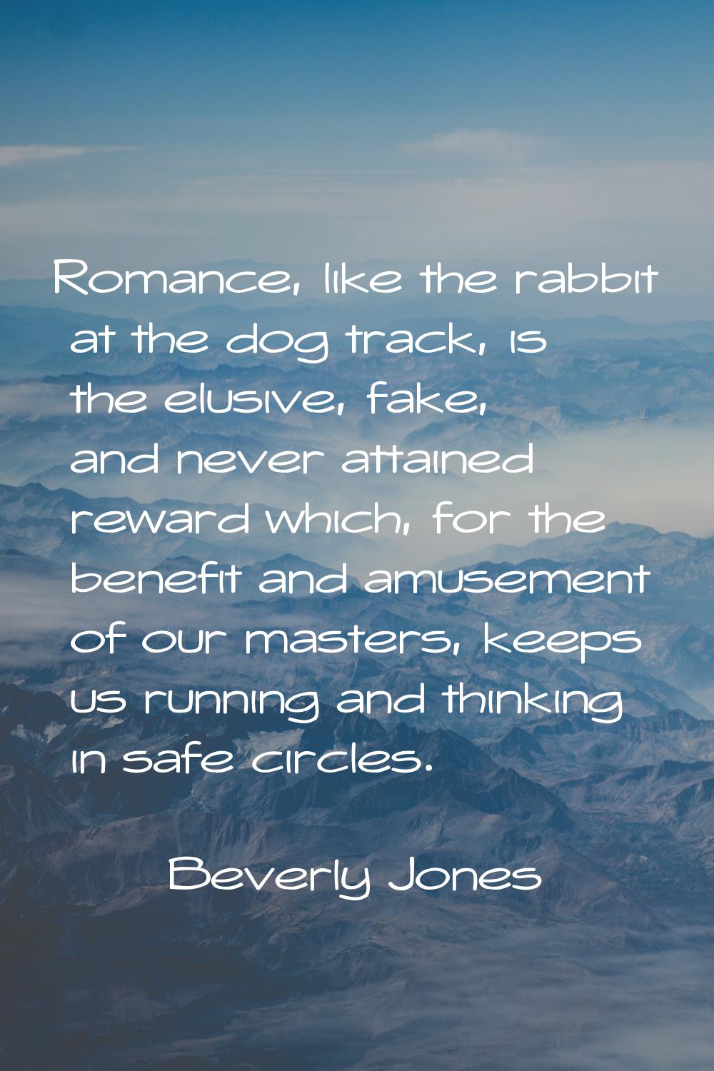Romance, like the rabbit at the dog track, is the elusive, fake, and never attained reward which, f