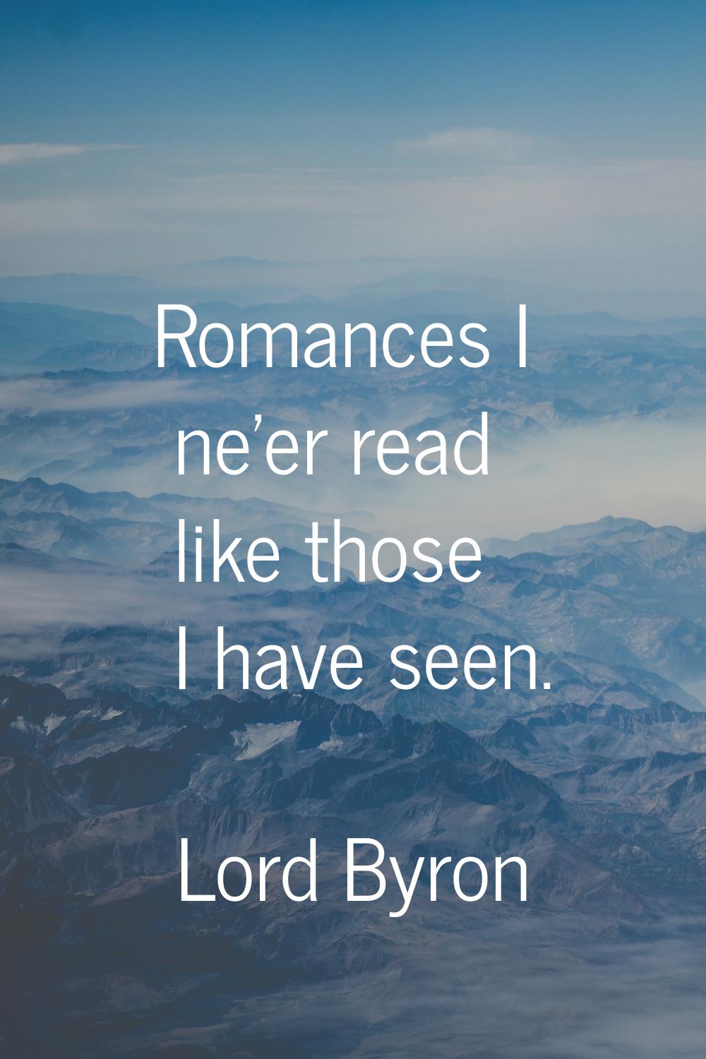 Romances I ne'er read like those I have seen.
