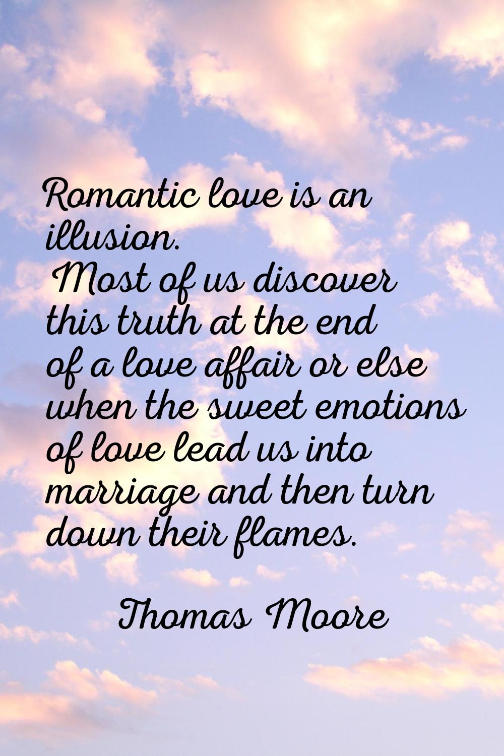 Romantic love is an illusion. Most of us discover this truth at the end of a love affair or else wh