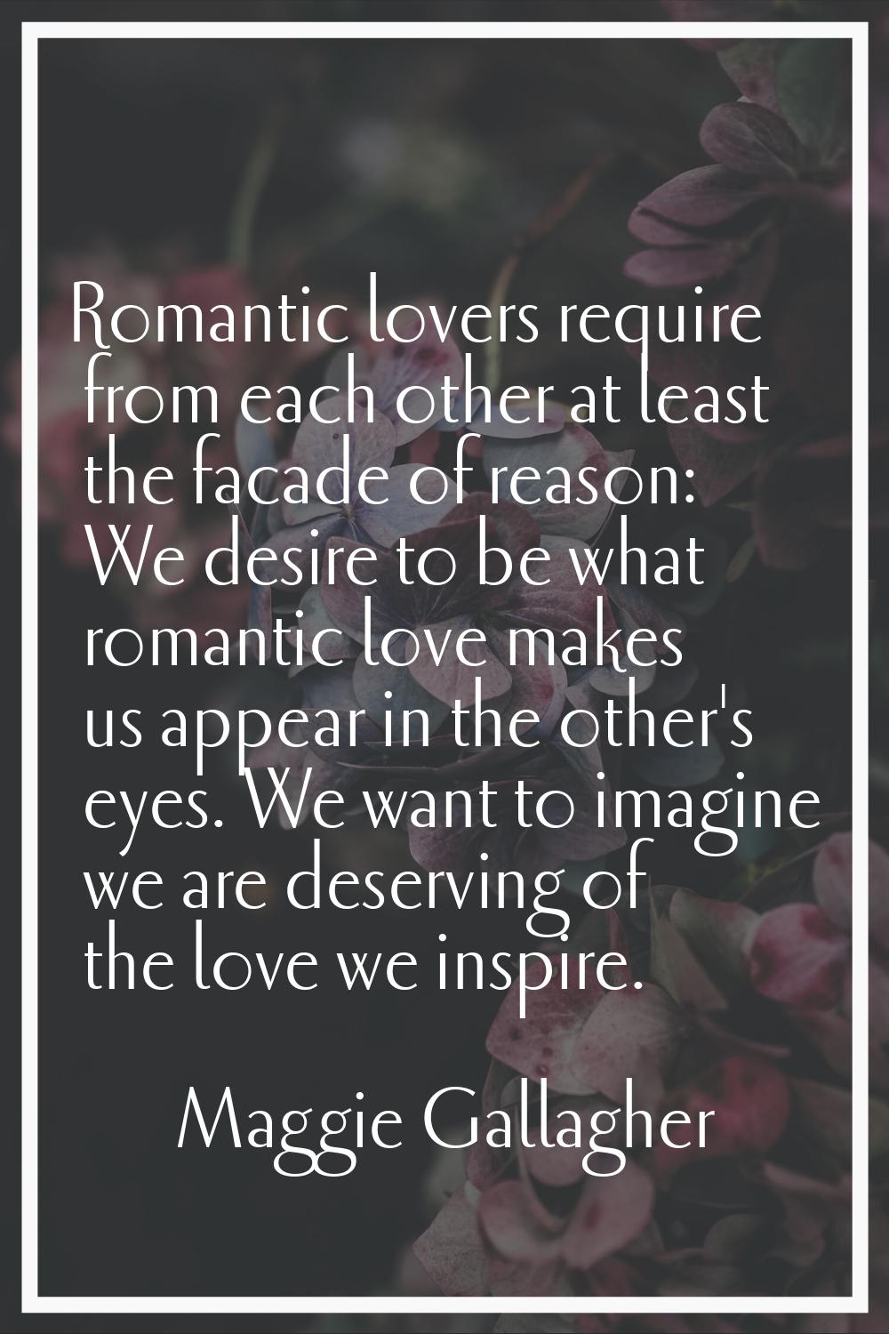 Romantic lovers require from each other at least the facade of reason: We desire to be what romanti