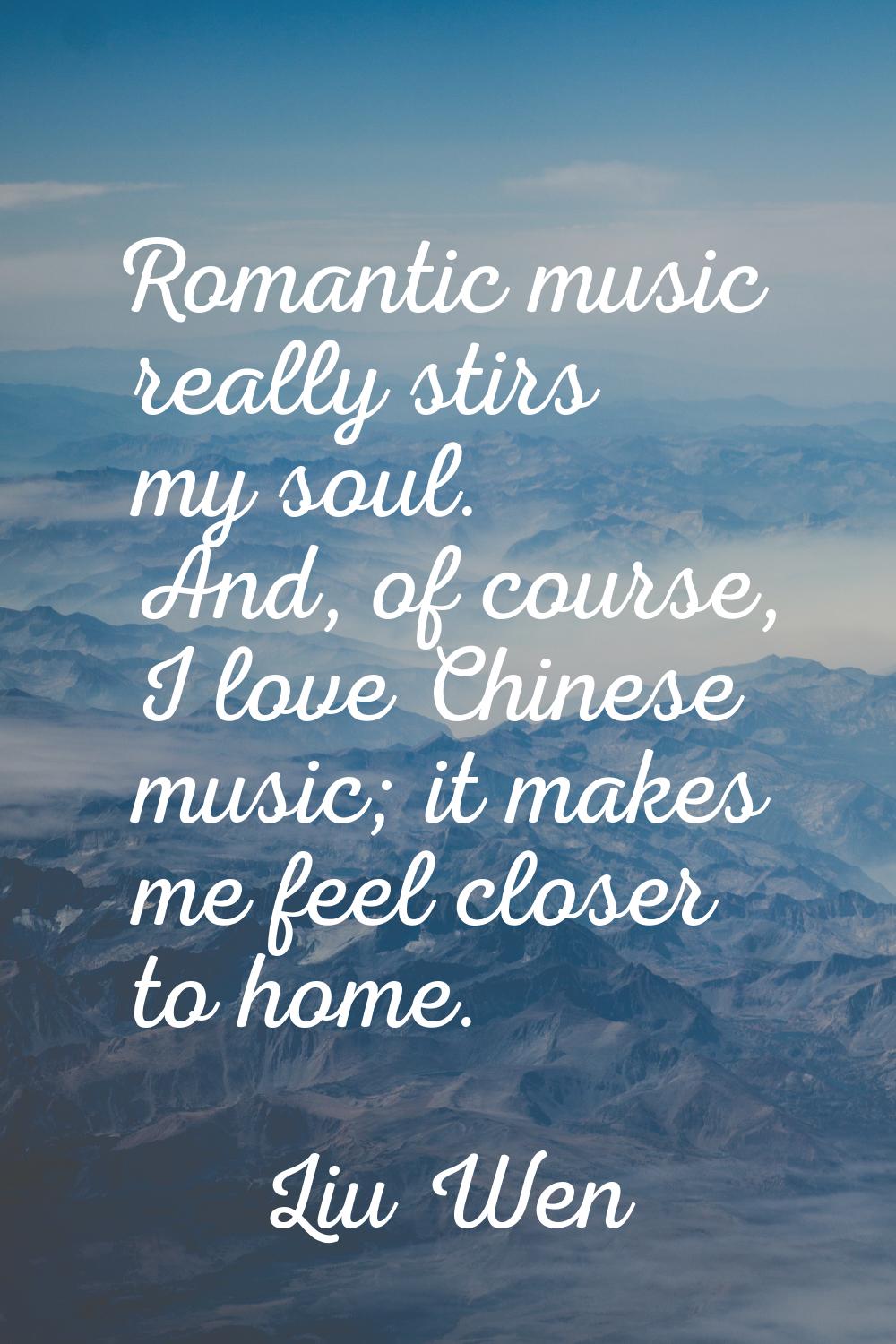 Romantic music really stirs my soul. And, of course, I love Chinese music; it makes me feel closer 