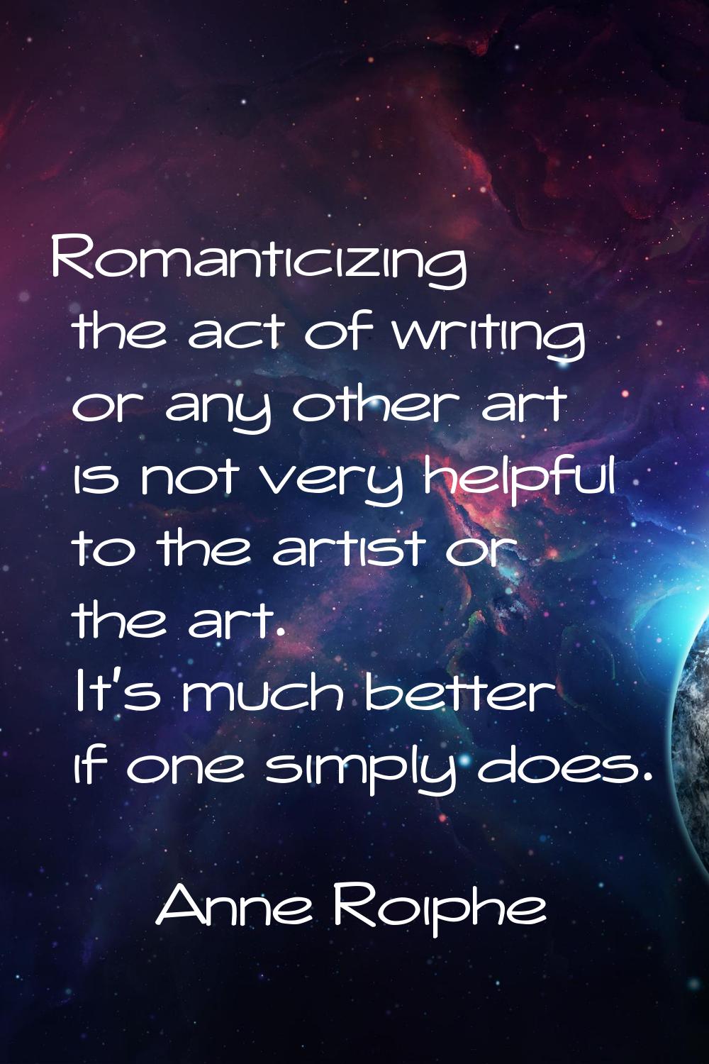 Romanticizing the act of writing or any other art is not very helpful to the artist or the art. It'
