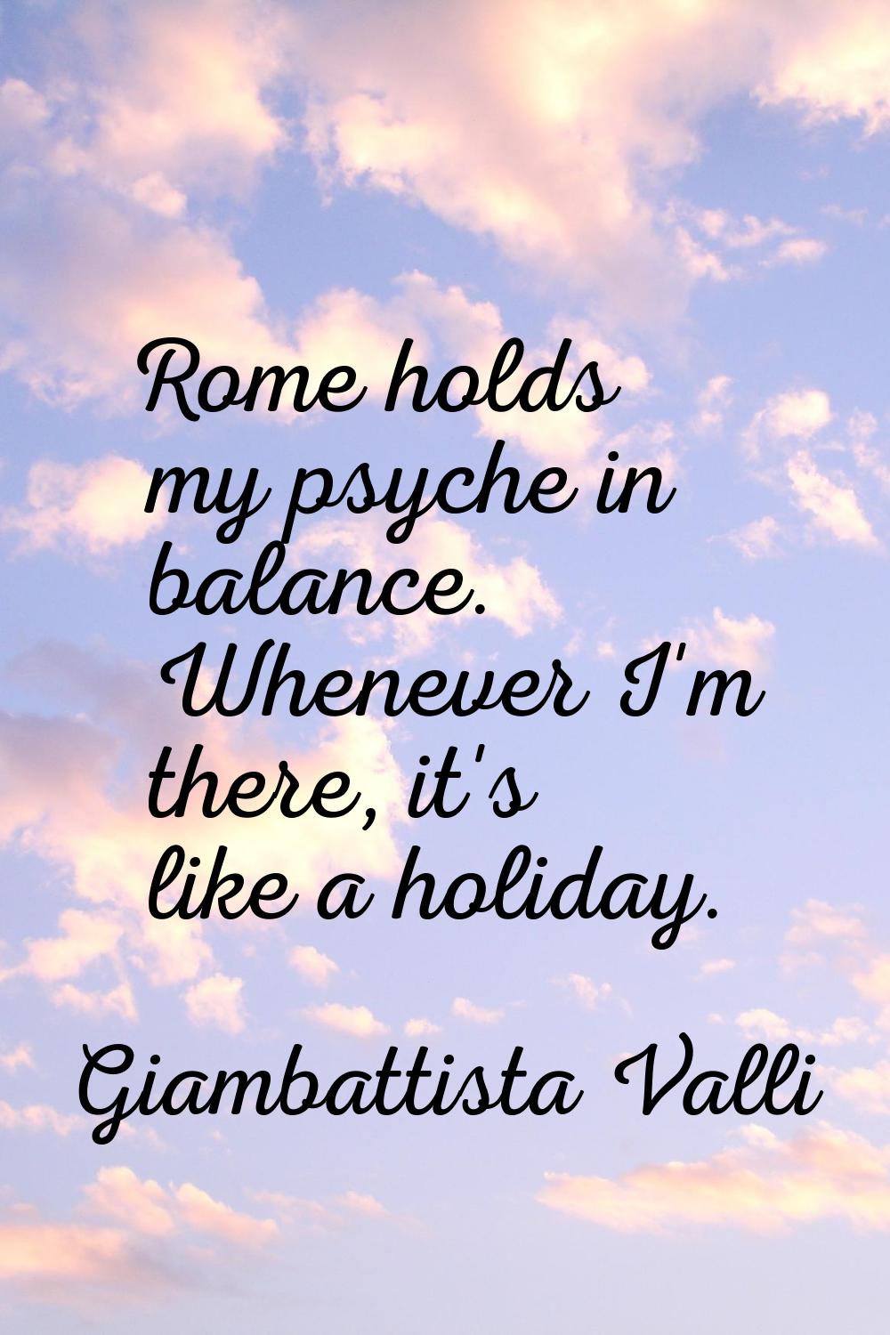 Rome holds my psyche in balance. Whenever I'm there, it's like a holiday.