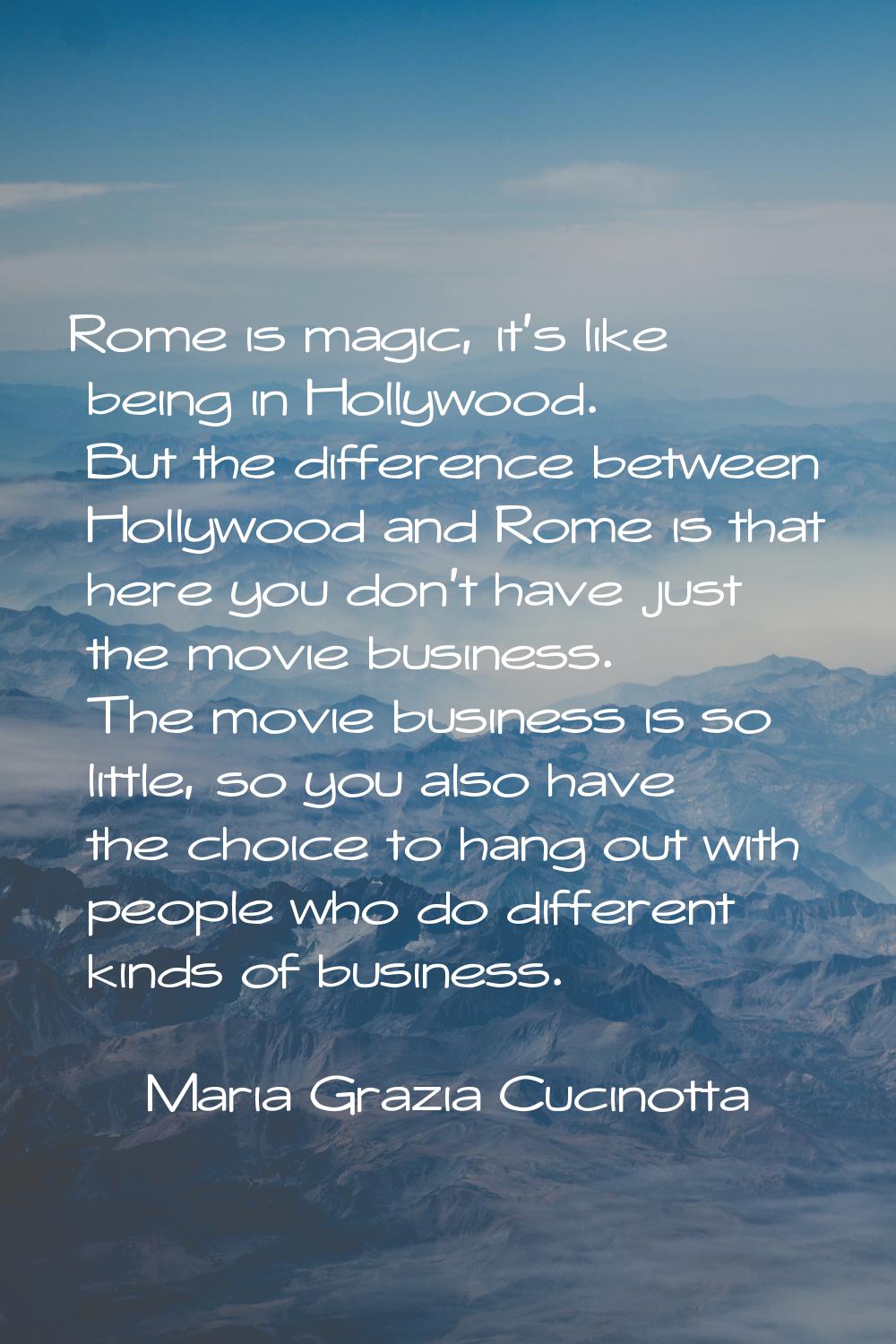 Rome is magic, it's like being in Hollywood. But the difference between Hollywood and Rome is that 