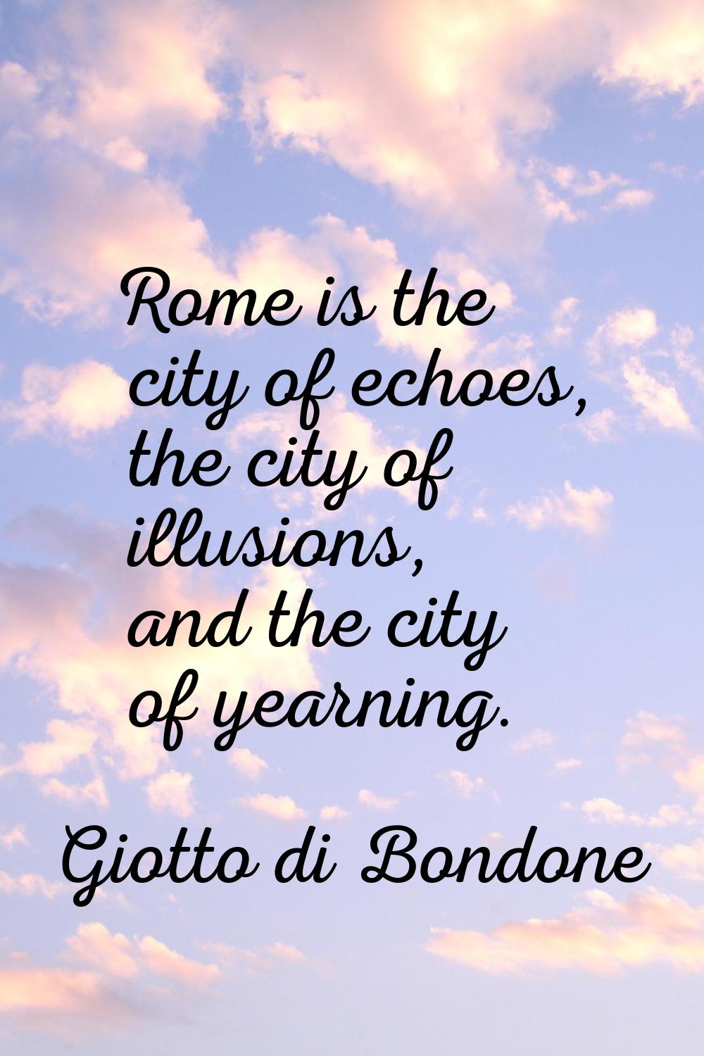 Rome is the city of echoes, the city of illusions, and the city of yearning.