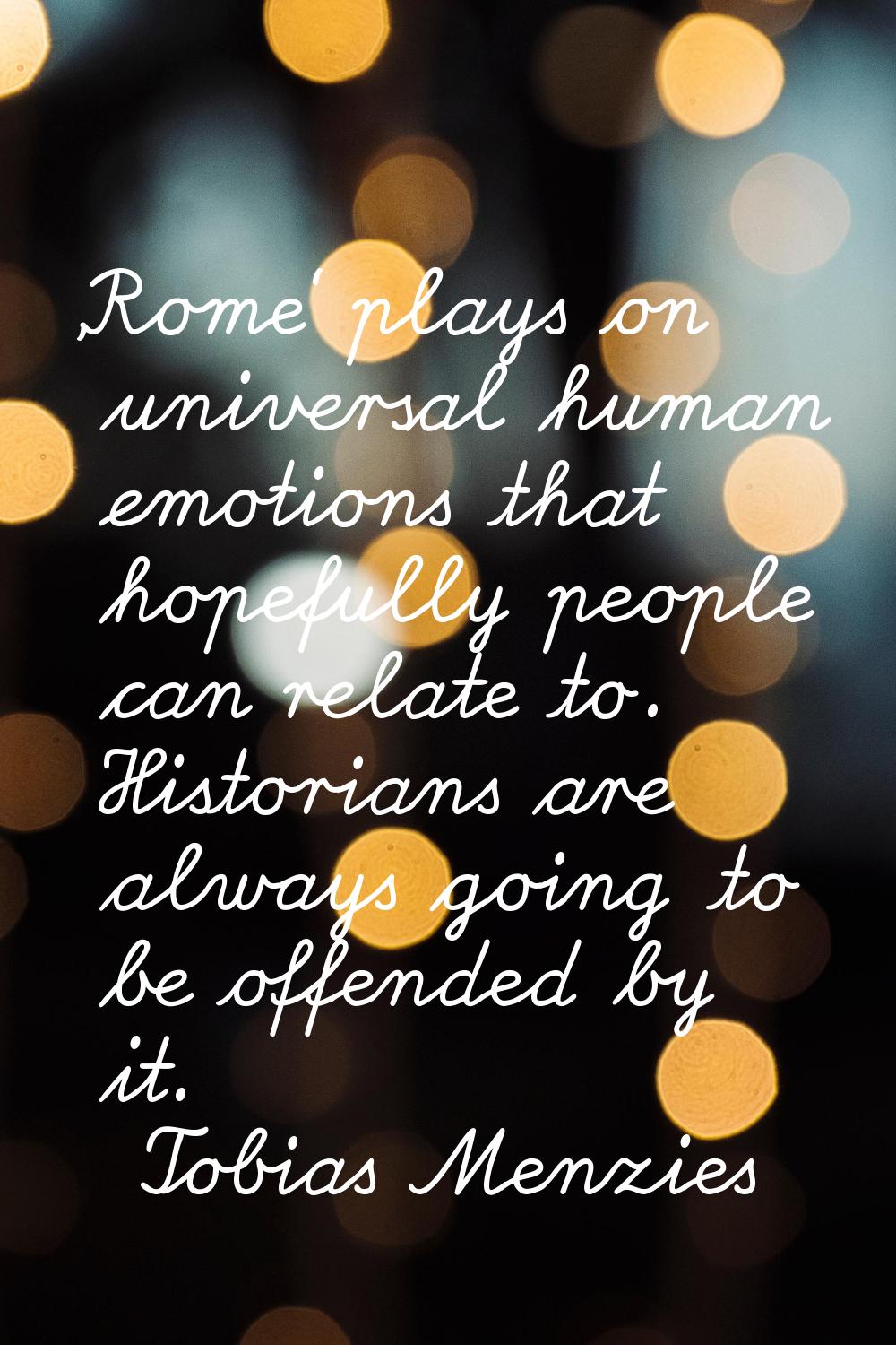'Rome' plays on universal human emotions that hopefully people can relate to. Historians are always