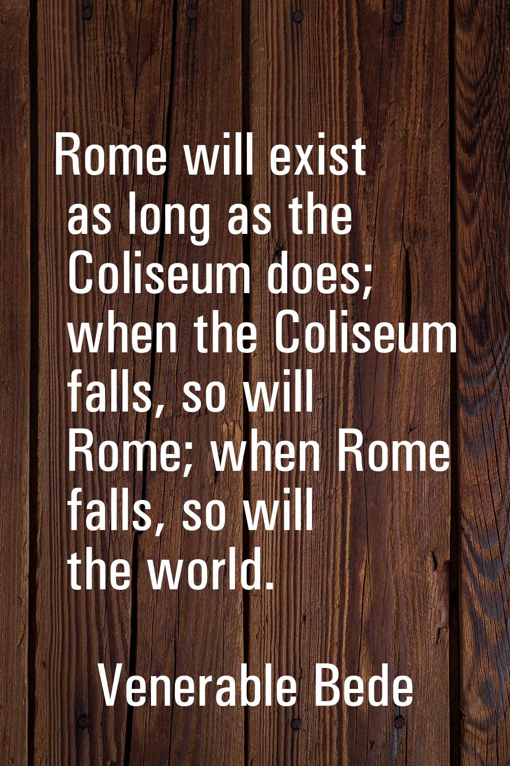 Rome will exist as long as the Coliseum does; when the Coliseum falls, so will Rome; when Rome fall