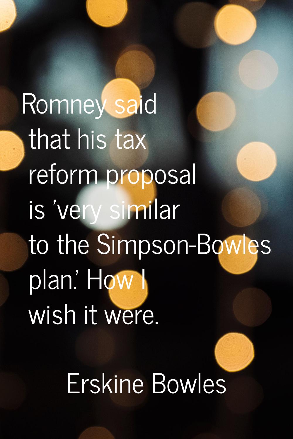 Romney said that his tax reform proposal is 'very similar to the Simpson-Bowles plan.' How I wish i