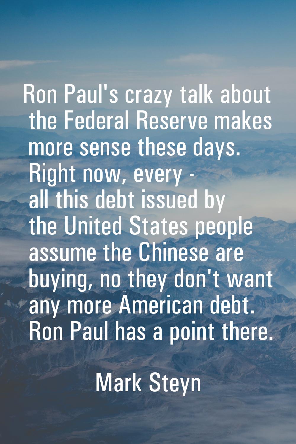 Ron Paul's crazy talk about the Federal Reserve makes more sense these days. Right now, every - all
