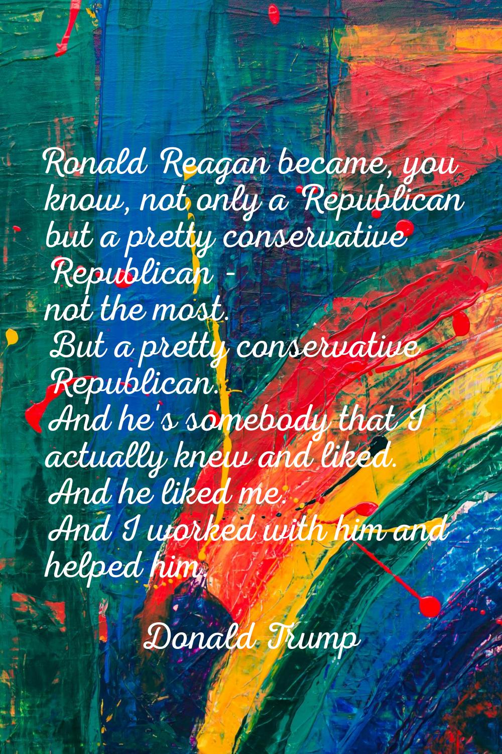 Ronald Reagan became, you know, not only a Republican but a pretty conservative Republican - not th