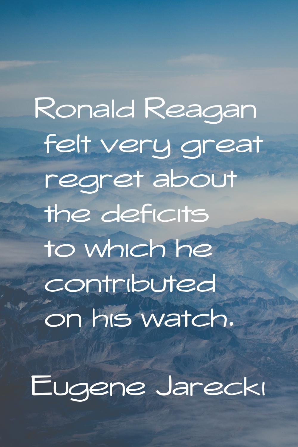 Ronald Reagan felt very great regret about the deficits to which he contributed on his watch.